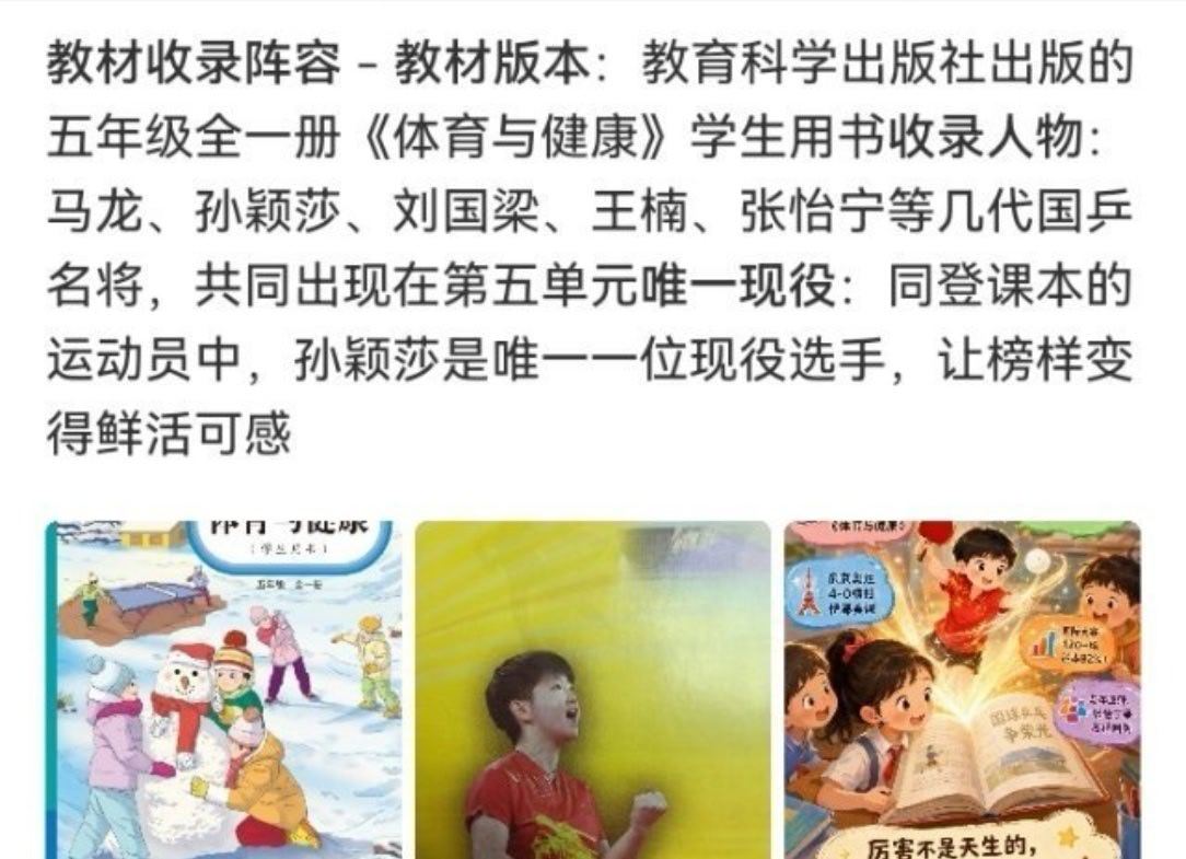 #马龙孙颖莎入选五年级体育教材##孙颖莎被小学课本收录# 近日，有网友发现教育科学出版社五年级《体育与健康》课本里，出现了孙颖莎、马龙等国乒名将的身影✨教材第五单元“国球乒乓真荣光”，收录孙颖莎东京奥运经典一战，讲述她顶住压力、奋勇拼搏的故事。同时马龙、刘国梁、王楠、张怡宁等几代乒乓 ​