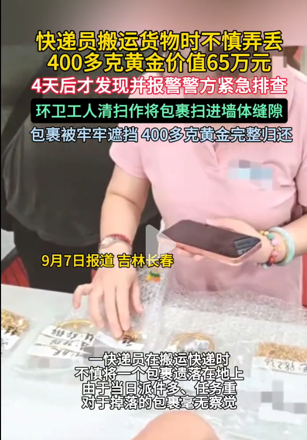 “谢天谢地找回来了！”吉林长春，一快递员在派件过程中不慎弄丢了客户价值65万元的400多克黄金，快递员发现遗失时已经过去4天，他急得几乎崩溃，赶紧报警，警方紧急排查4天，最终在环卫工人扫过的墙壁缝隙里，将黄金全部找回！

网友：民警同志辛苦了！

快递员这份工作，看似简单，实则责任重大，他们不仅要保