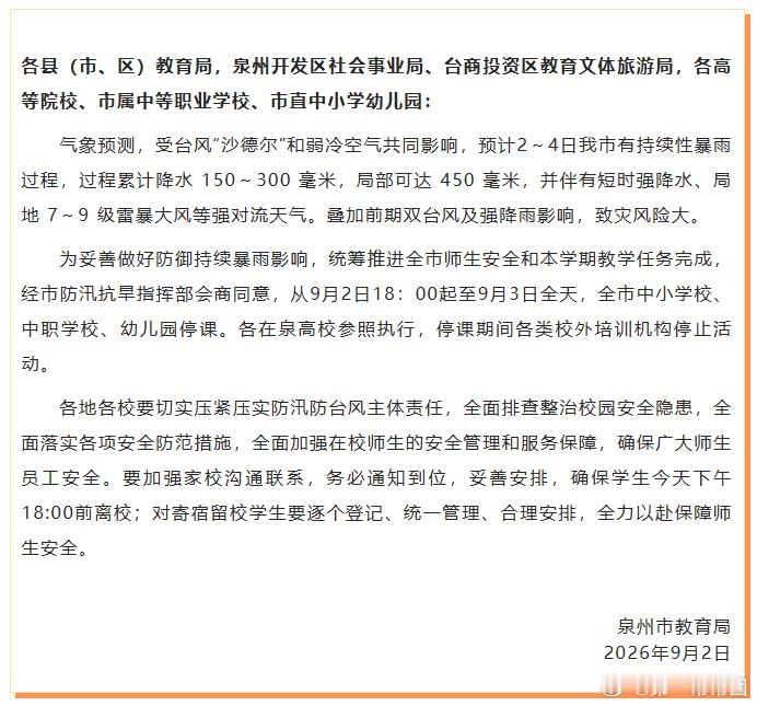 #泉州发布应对台风暴雨紧急停课通知#【最新！泉州发布关于应对台风暴雨紧急停课的通知】#福建局部特大暴雨多地发布停课通知# 刚刚，泉州市教育局发布关于应对台风暴雨紧急停课的通知：
气象预测，受台风“沙德尔”和弱冷空气共同影响，预计2～4日我市有持续性暴雨过程，过程累计降水 150～300 毫米，局 ​