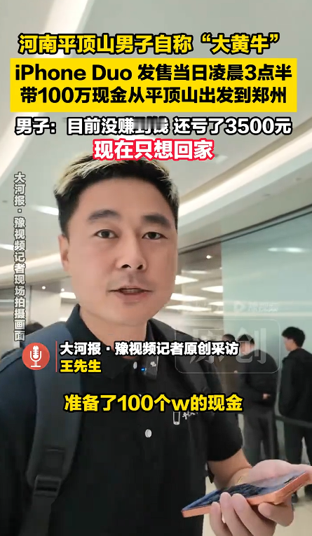 “亏大了！”河南平顶山，一名自称“大黄牛”的男子在 iPhone Duo 开售首日，背着100万元现金到商场收货，本想靠转手赚差价，结果一上午只收了7台，没赚到钱，反倒倒贴几千元。

100万元现金摆在面前，看起来底气十足，可平顶山这名自称“大黄牛”的男子，开售首日收下7台iPhone Duo后，账