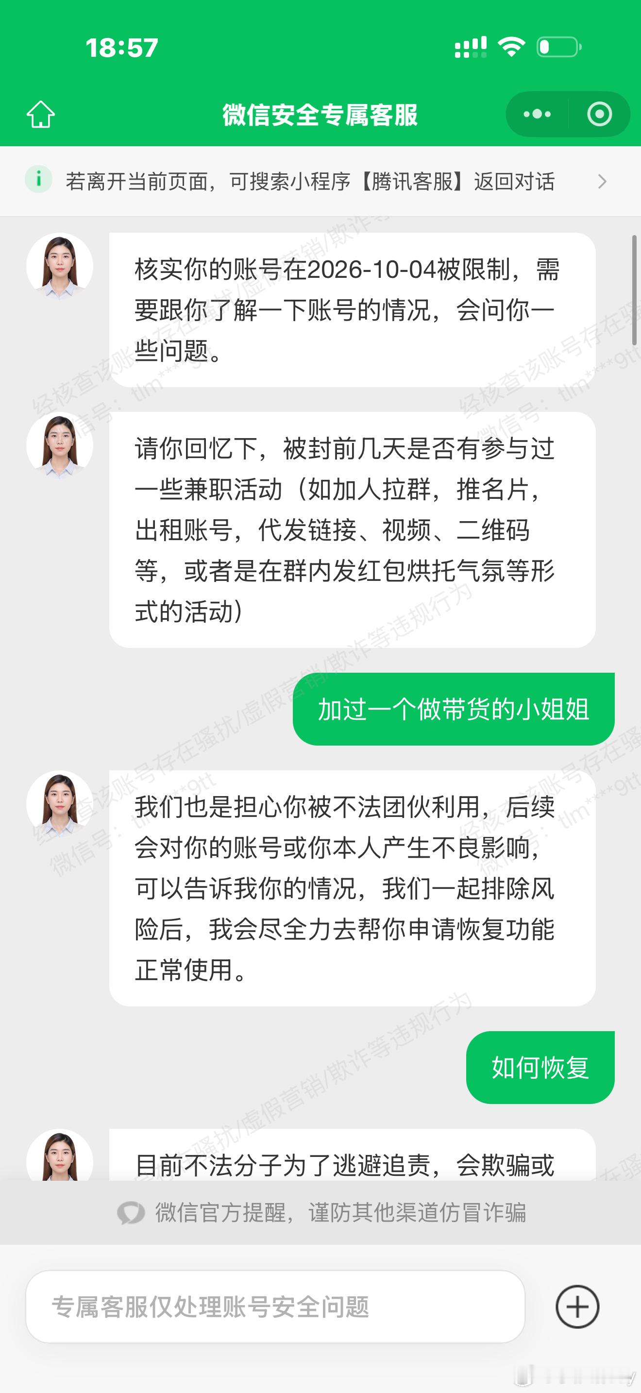 #微信[超话]#  你好尊敬的微信团队，我的账号在10.4号早上被永久限制社交场景，本人一直遵纪守法，没有做过任何违背平台规则的事情，跟人工客服沟通无果，也不清楚到底是什么原因，这个账号是本人工作和生活的共同账号，现在联系不上客户，也联系不上家人，朋友，腾讯的人工客服我已经打崩溃了，根本联 ​