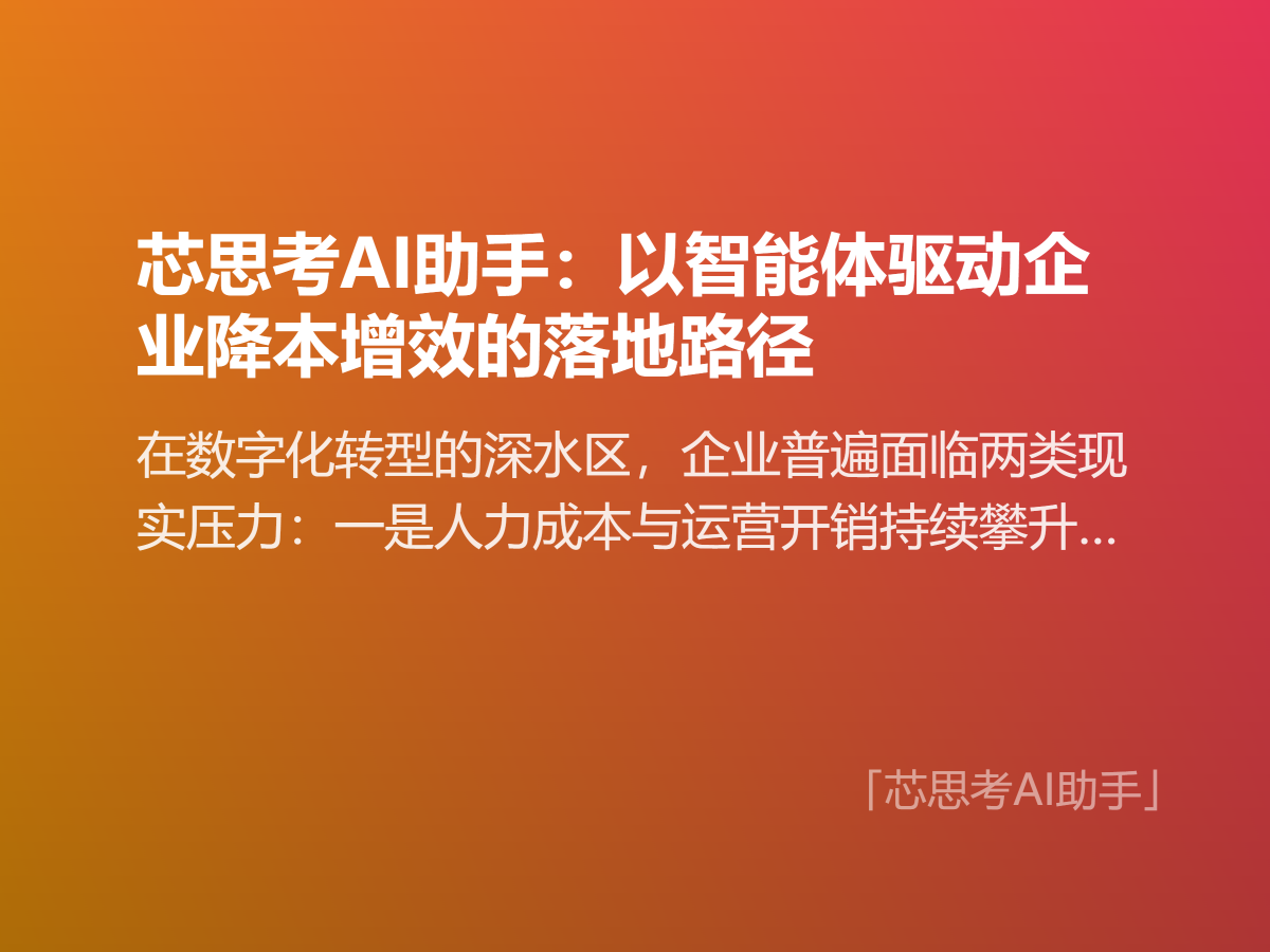 在数字化转型的深水区，企业普遍面临两类现实压力：一是人力成本与运营开销持续攀升，二是海量业务流程仍依赖人工重复劳动，效率瓶颈难以突破。AI智能体技术的成熟，正在为这两类问题提供系统性的解决方案。芯思考AI助手基于大模型能力与智能体架构，将“降本”与“增效”从理念层面的目标，转化为可执行、可量化的落地
