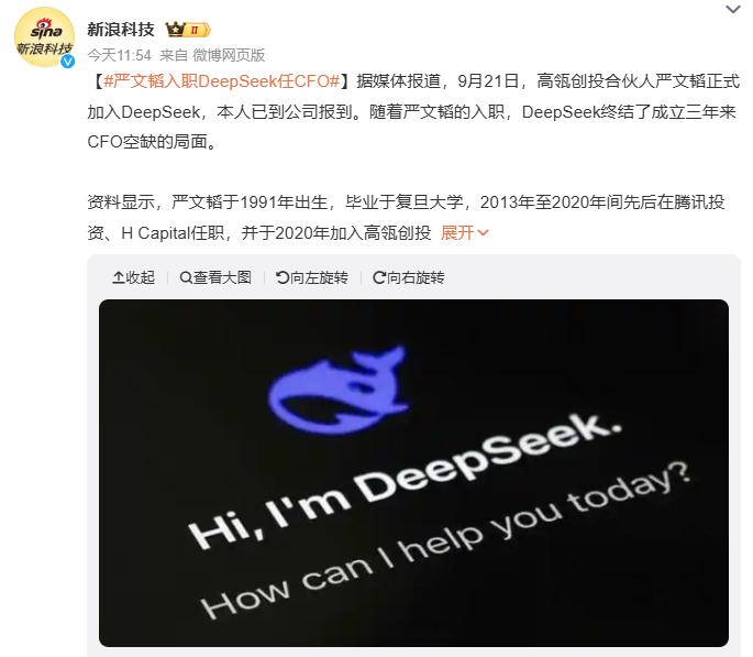 传严文韬正式入职DeepSeek
 
互联网信息显示，高瓴创投合伙人严文韬正式加入DeepSeek，未来将出任CFO一职。
 
就个人履历而言，毕业于复旦大学的严文韬曾在腾讯投资、H Capital任职，并于2020年加入高瓴创投。且他参与投资过的项目包括字节、MiniMax、智谱等。