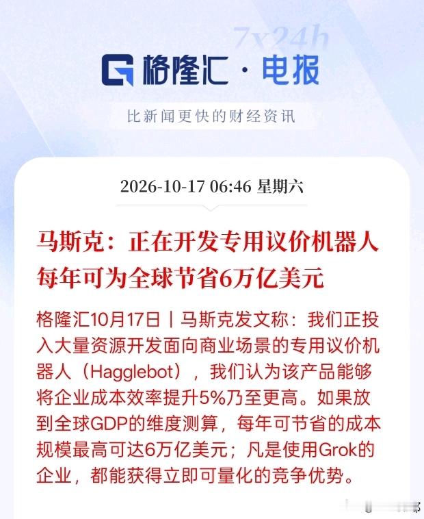 马斯克又放新料！议价机器人来了，号称一年省下6万亿美元，A股哪些方向能沾光？
 
马斯克又抛出新东西，说团队正在研发商用议价机器人Hagglebot。
简单说，这个机器人专门帮企业谈价格、对接商业合作，能把企业的成本效率提升5%，算到全球体量，每年最高省下6万亿美元。只要用上Grok大模型的企业，就