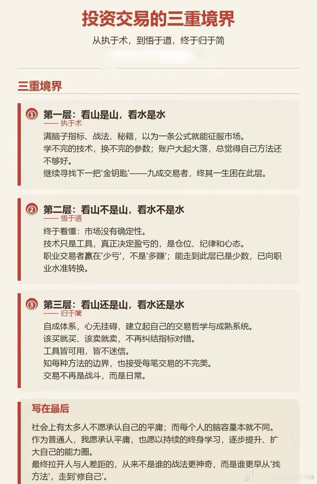 交易三重境界：90%的人停留在第一层，你在第几层呢？投资到最后，修的还是自己很多散户沉浸在寻找万能战法、神奇指标的路上，其实交易成长，会经历三层截然不同的境界。第一层，看山是山，执于术。刚接触交易，疯狂学习各类指标、短线秘籍，总想找到一招制胜的公式。不断更换战法、调整参数，账户盈亏剧烈波动，总认为失败只是方法不够好，不停寻找下一个“金钥匙”，绝大多数交易者长期困在这一层。第二层，看山不是山，悟于道。慢慢读懂市场本质，明白行情不存在百分百确定性。技术只是辅助工具，真正决定账户收益的，是仓位管理、交易纪律与心态。成熟交易者核心是少亏，而不是每一次都赚大钱。走到这一步，才算向职业化交易靠拢。第三层，看山还是山，归于简。构建起属于自己的交易体系，内心不再纠结。信号出现就执行，不迷信单一指标，清楚每一套方法的适用边界，坦然接受交易本身的不完美。交易不再是刺激的博弈，变成一件平淡的日常事情。大多数人总想依靠厉害战法打败市场，却忽略，投资的终极课题是修自己。承认自身认知的边界，持续学习、守住能力...