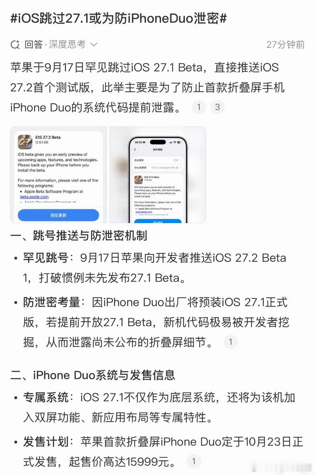 #iOS跳过27.1或为防iPhoneDuo泄密#
苹果这次操作有意思，直接跳过iOS27.1 Beta，上线iOS27.2首个测试版。核心原因就是保护折叠屏iPhone Duo的代码，避免新机细节提前外泄。
 
这款苹果首款折叠机预装iOS27.1正式版，自带双屏专属功能，网传10月23日发售，起售价15999元。苹果为了守住新品秘密，连测试 ​