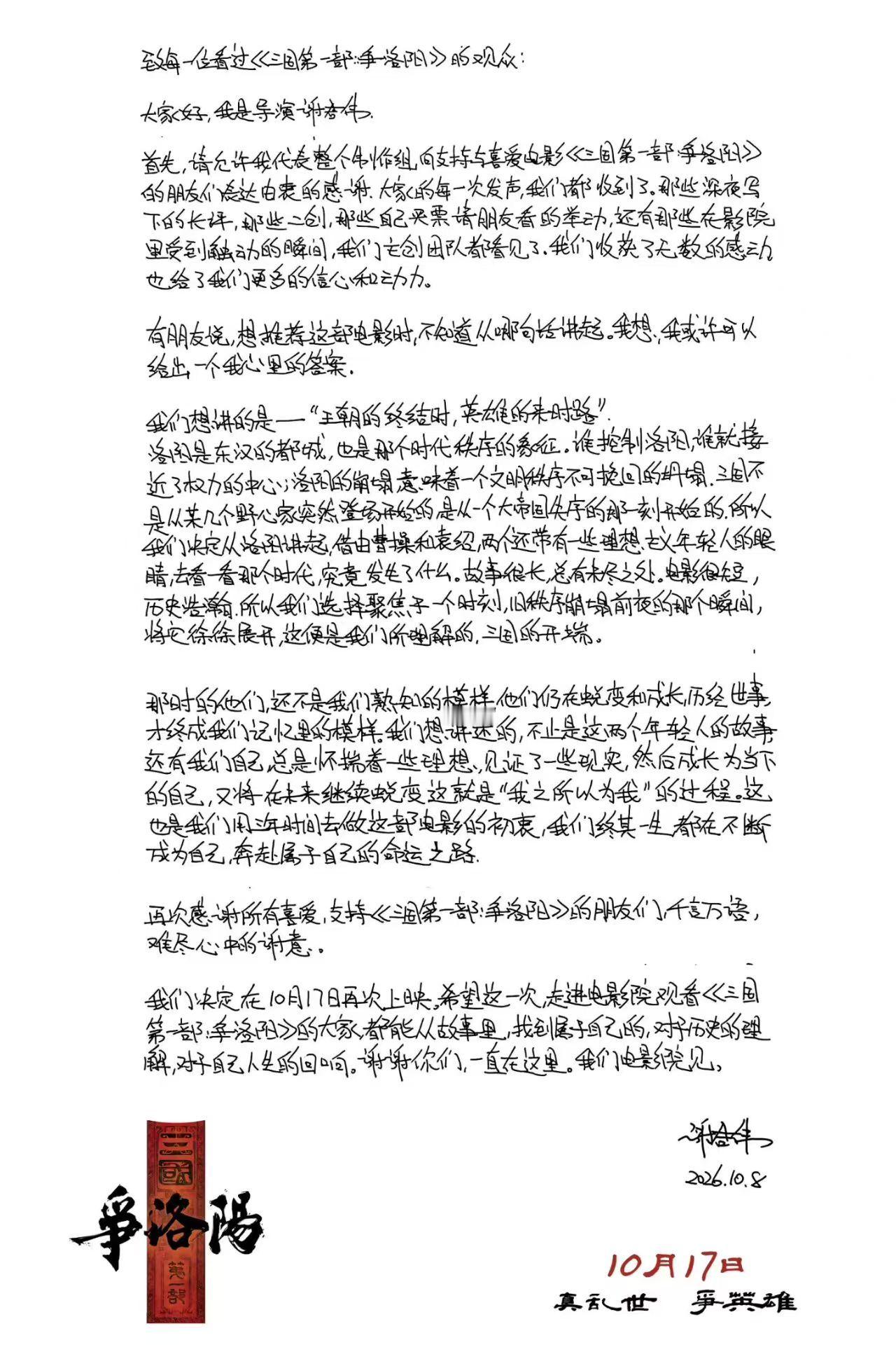 #三国第一部争洛阳# 重新定档10月17日， 导演谢君伟给观众发来了一封手写信，以下为全文：

致每一位看过《三国第一部：争洛阳》的观众：

大家好，我是导演谢君伟。

首先，请允许我代表整个创作组，向支持与喜爱电影《三国第一部：争洛阳》的朋友们表达由衷的感谢。大家的每一次发声，我们都收到了。 ​