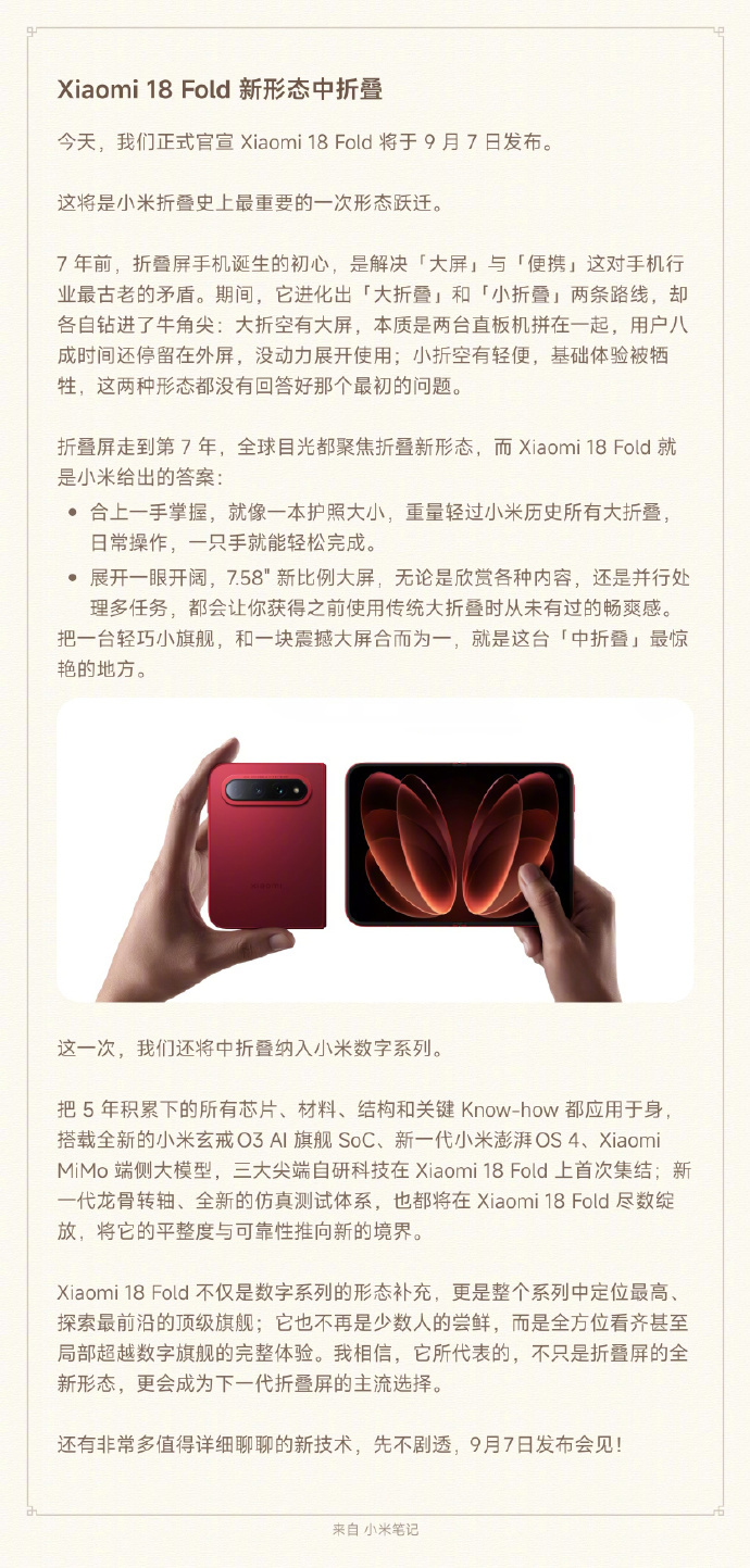 基于高端产品定位，即将在9月7日发布的小米18Fold的自研配置极具竞争力。新机集结全新小米玄戒O3 AI旗舰SoC、新一代小米澎湃OS4、Xiaomi MiMo端侧大模型三大尖端科技，叠加小米龙骨转轴、小米龙晶玻璃、小米金沙江电池满配硬件，产品力实现全方位领跑，能够带给用户稳定流畅的综合体验。 ​