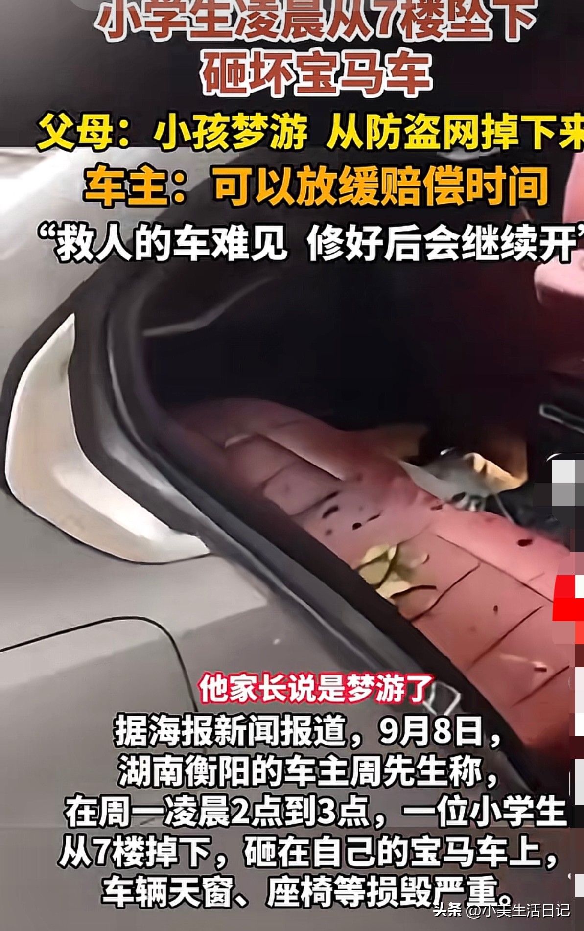 7楼坠落，砸穿车顶！孩子却奇迹生还，这辆“救命车”惨状曝光，车主的一句话让人泪目...

凌晨两三点，湖南衡阳一小区传出巨响！一名小学生梦游，竟然钻破7楼防盗网失足坠下。千钧一发之际，他重重砸在了楼下停放的宝马车顶，天窗瞬间碎裂，车内座椅也被砸得面目全非。

令人惊奇的是，正是这辆车的缓冲作用，给孩