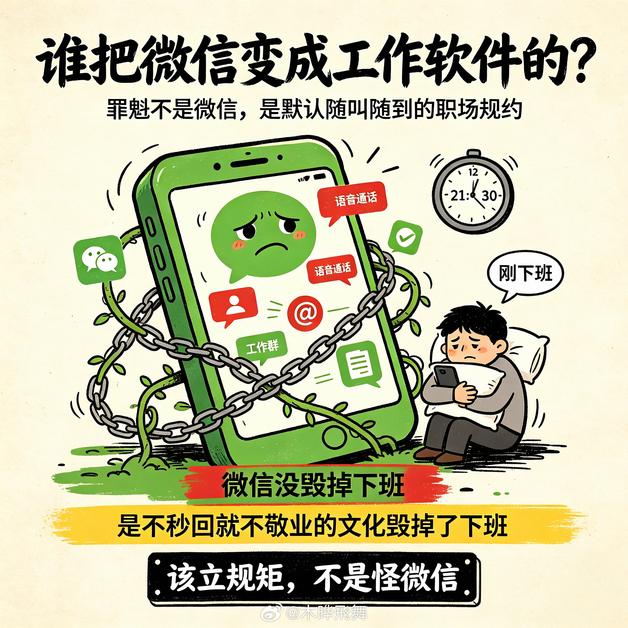 到底谁把微信变成工作软件的罪魁不是微信，是默认随叫随到的职场规约。微信只是撞在枪口上的那个工具罢了。微信被拉来当工作软件，就像早年的QQ，同时破坏了工作和生活两边的体验。微信没毁掉下班，是不秒回就不敬业的文化毁掉了下班。该立的是规矩，不是怪微信，砸手机。木晔叙事[超话] ​​​