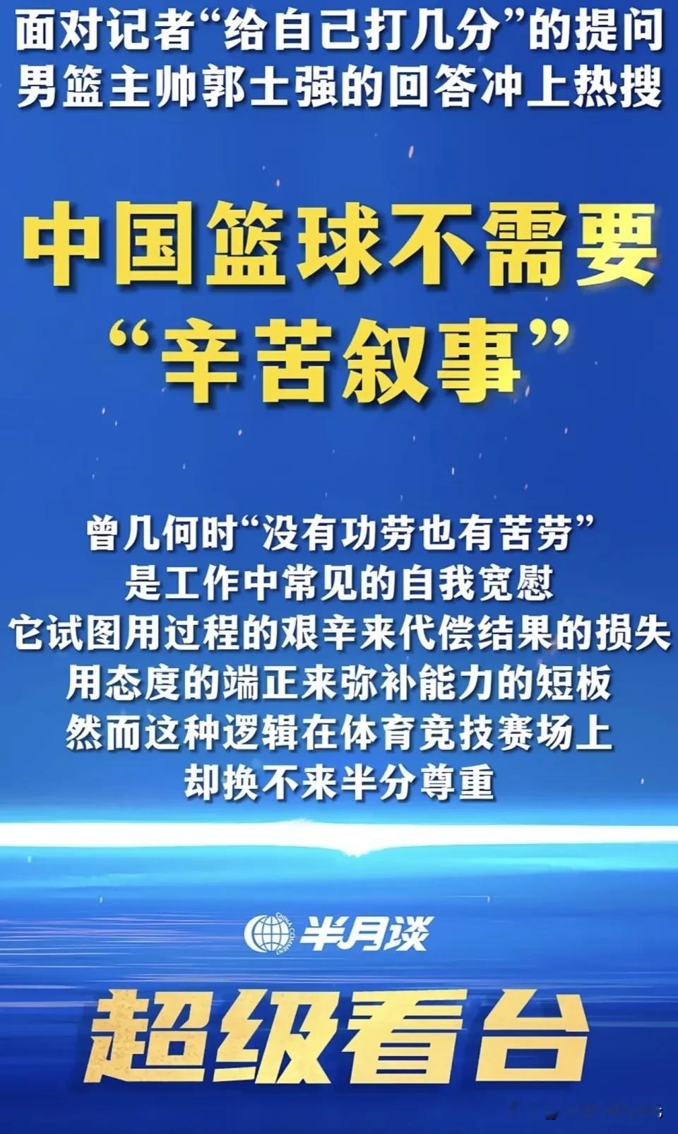 【央媒批郭士强：中国篮球不需要“辛苦叙事！”】

惨败日本队后，郭士强在新闻发布会上表示：“我不给自己打分，也不给任何队员打分。我可以告诉你，这一个夏天，我们这个团队，不管教练还是球员，都非常认真努力，做好每次训练和比赛。我们整个中国男篮所有人都非常辛苦，都很努力。”
对此，新华社主办的重要媒体《半