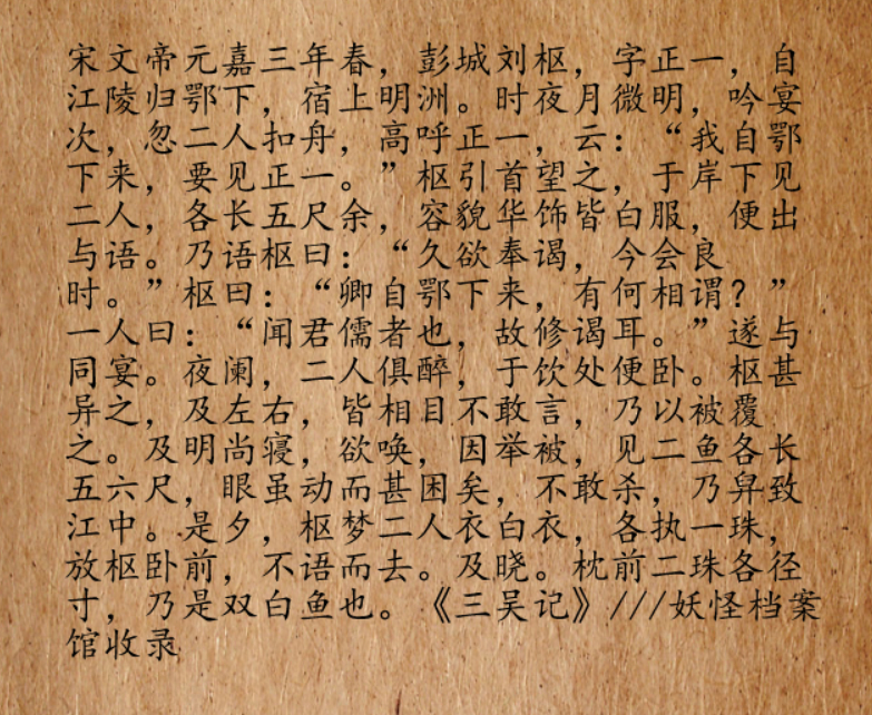 宋文帝元嘉三年春，彭城有个叫刘枢的，字正一，他从江陵乘船返回鄂下。船行至半路，天幕已经低垂，船夫将船停在明州岸边休息。这一晚，夜月微明，天高水阔，刘枢被美景打动，正准备饮酒吟诗，船板忽然传来“叩叩”声，有人敲船。随即，外面传来高喊，“正一！正一！”“我们二人从鄂下过来，要见正一。”听到喊自己名字，刘枢伸出脑袋去看。小船微动，揉皱一片江水，他在岸下见到了两个人。两人身长五尺有余，一身白衣，容颜俊美华丽。不认识的两个人。刘枢走出船舱询问二人身份。见人出来了，那两人朗笑道，“早就想来拜访您了，恰好今晚月明风轻，难得的良辰美景，我们俩就来了。”“您二位是从鄂下过来的，请问有何指教？”其中一个人说，“不敢不敢，听说先生您是一位博学的儒者，所以前拜访您。”刘枢邀请二人上船共饮。三人边喝酒赏月，边谈诗论道。相谈甚欢，一直聊到夜深，二人都喝醉了，便随地一躺，呼呼大睡了起来。对两人的来历很好奇，刘枢看看左右，大家都互相使眼色，不敢吭声。担心两人着凉，刘枢取来被子，给他们盖好，一直等到天亮，两人还在睡...