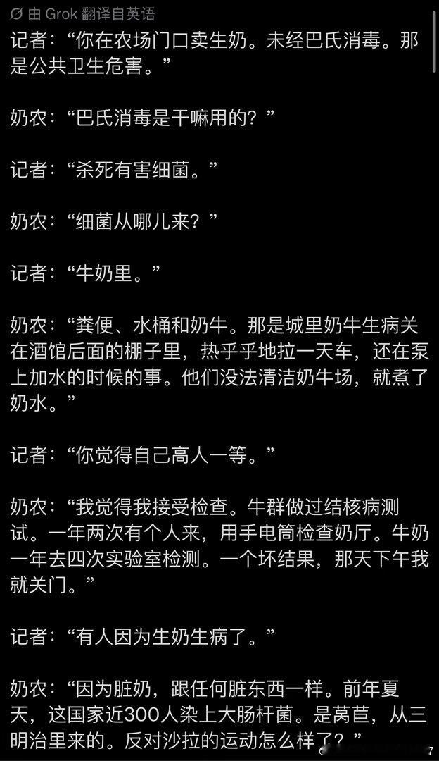 记者：“你在农场门口卖生奶。未经巴氏消毒。那是公共卫生危害。”

奶农：“巴氏消毒是干嘛用的？”

记者：“杀死有害细菌。”

奶农：“细菌从哪儿来？”

记者：“牛奶里。”

奶农：“粪便、水桶和奶牛。那是城里奶牛生病关在酒馆后面的棚子里，热乎乎地拉一天车，还在泵上加水的时候的事。他们没 ​