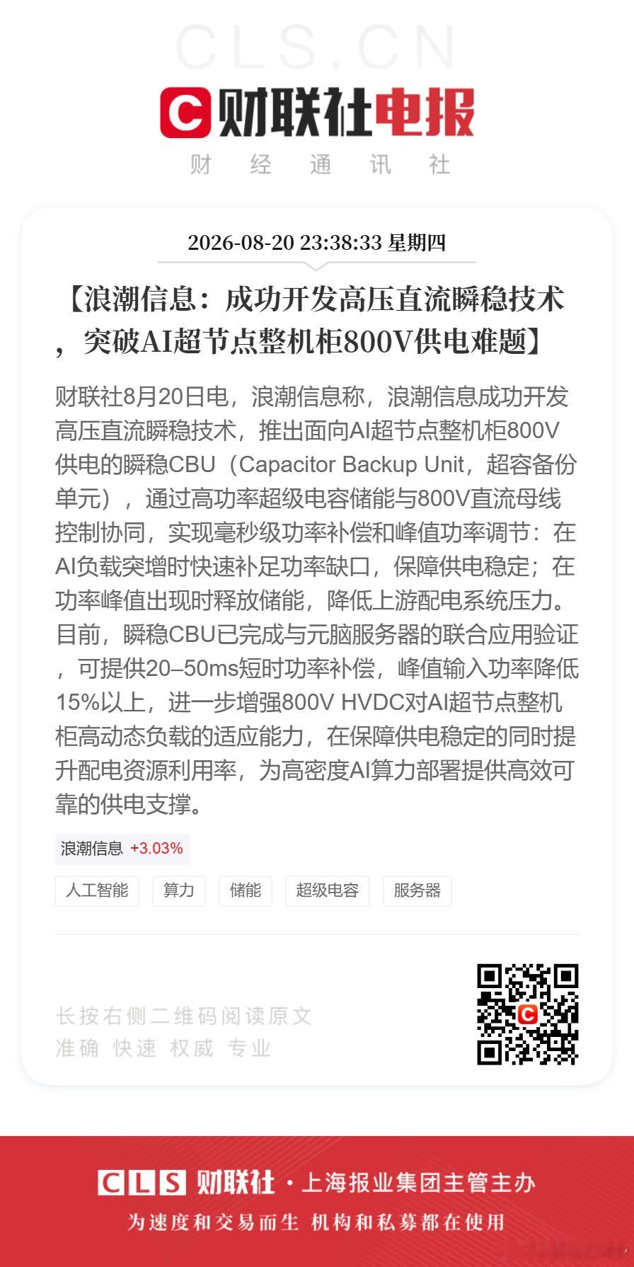 【浪潮信息：成功开发高压直流瞬稳技术，突破AI超节点整机柜800V供电难题】财联社8月20日电，浪潮信息称，浪潮信息成功开发高压直流瞬稳技术，推出面向AI超节点整机柜800V供电的瞬稳CBU（Capacitor Backup Unit，超容备份单元），通过高功率超级电容储能与800V直流母线控制协同，实现毫秒级功率补偿和 ​