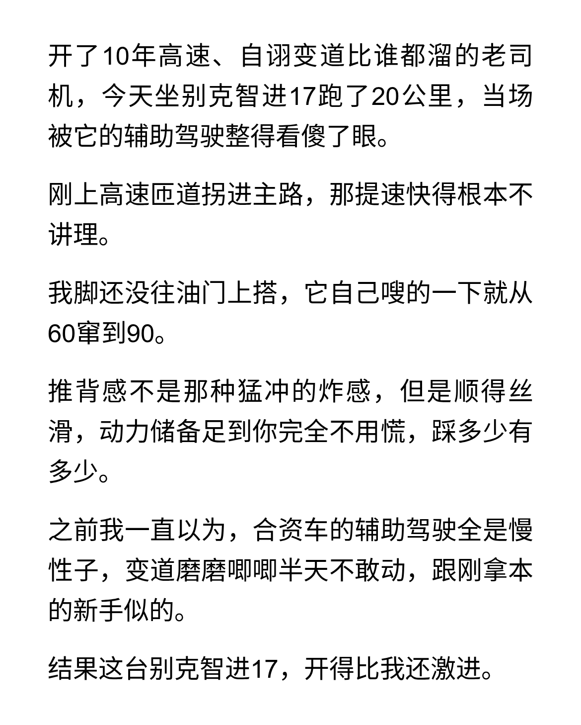 别克智进17高速实测：辅助驾驶比老司机还猛
开了10年高速、自诩变道比谁都溜的老司机，今天坐别克智进17跑了20公里，当场被它的辅助驾驶整得看傻了眼。
刚上高速匝道拐进主路，那提速快得根本不讲理。
我脚还没往油门上搭，它自己嗖的一下就从60窜到90。