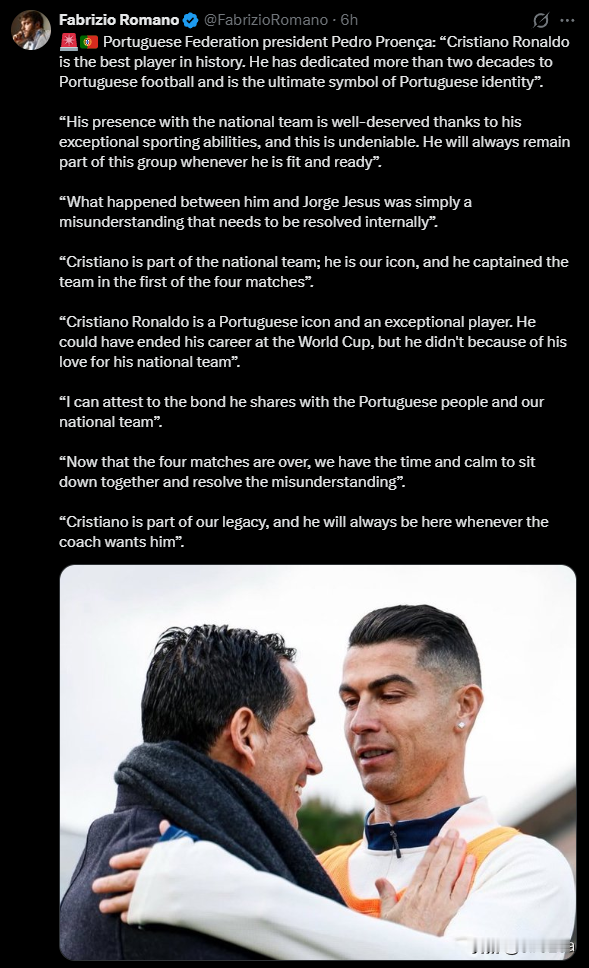 🇵🇹葡萄牙足协主席佩德罗·普罗恩萨表示:

“C罗是历史上最出色的球员。他已为葡萄牙足球奉献了二十多年，是葡萄牙身份的终极象征。他与国家队在一起是实至名归的，这得益于他卓越的运动能力，这是不可否认的。只要他身体状况良好并准备就绪，他永远都会是这个团队的一部分。”

“他和热苏斯之间发生的事情只是一个