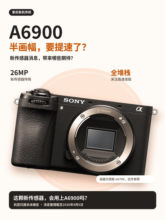 索尼半画幅要提速？A6900有新动向
	
📷 关注索尼下一代半画幅的，可以留意这条新消息：一颗26MP APS-C全堆栈传感器出现在近期爆料中。 不过，它是否会用于A6900，目前还没有确定，不能直接当成新机配置。
	
🦅 这次值得关注的是高速读取。 对拍飞鸟、赛车和体育的人来说，快速运动时的画面表现很重要。如果新传感器能用于未来机型，更快的读取有望减轻电子快门下的倾斜、拉伸，让高速动作的形状更自然。
	
🏎️ 读取快，也不等于连拍一定快。 最终每秒能拍多少张、能持续多久、追焦稳不稳，还要看处理器、缓存和整机设计。对实际拍摄来说，抓住瞬间之后还能连续记录，同样关键。
	
🎬 视频也有值得期待的空间。 高速读取能为高帧率视频提供基础，但传感器具备输出能力，不代表相机一定支持对应的录制规格。裁切多大、散热如何、能连续录多久，都要等整机信息。
	
🔍 现阶段，还不能列出一张A6900完整参数表。 这颗传感器的机型归属、最终规格和发布时间尚未明确，对焦、防抖、按键与卡槽也没有足够...