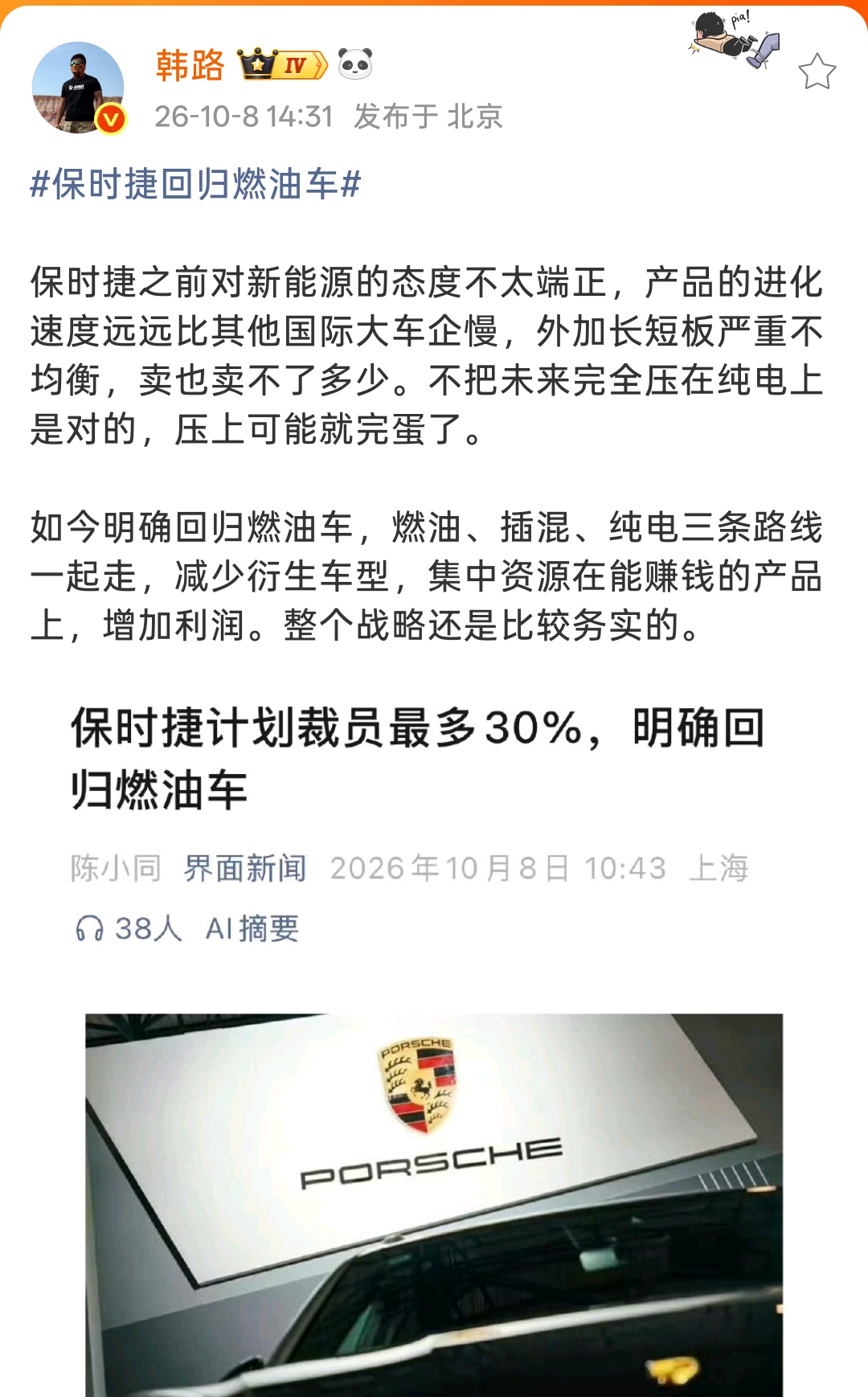 裁员三成回归燃油！
韩路解读保时捷最新战略！
保时捷官宣裁员最高30%，重新回归燃油跑车路线，这件事车圈讨论热度很高，韩路也公开发表了自己的看法。
 
他觉得保时捷过往对待新能源的态度本身就不够端正，电动产品迭代速度明显慢于其他大厂，产品长短板差距悬殊，新能源车型销量并没有跑出来。如果把全部未来押宝