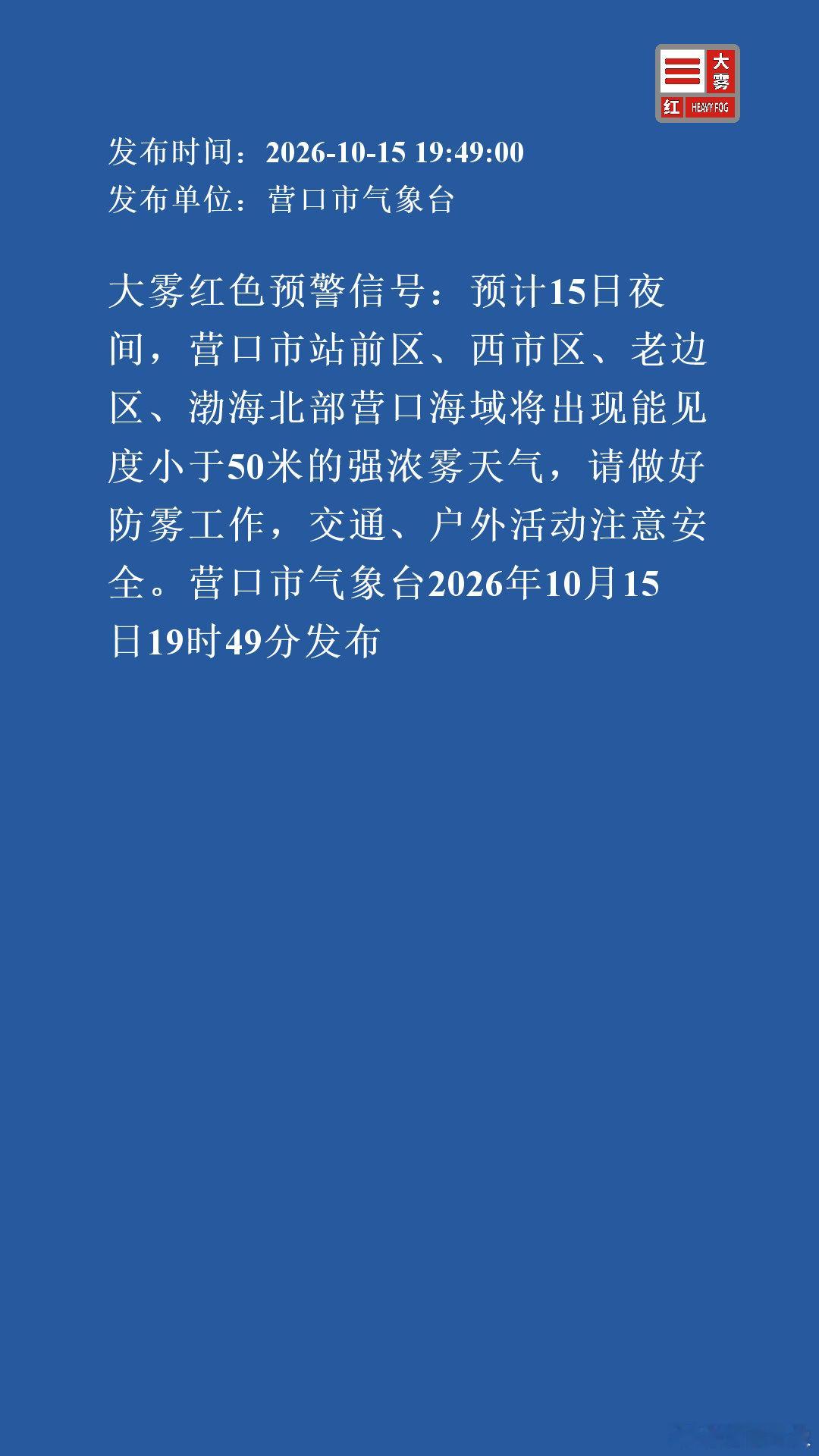 大雾红色预警信号：预计15日夜间，营口市站前区、西市区、老边区、渤海北部营口海域将出现能见度小于50米的强浓雾天气，请做好防雾工作，交通、户外活动注意安全。营口市气象台2026年10月15日19时49分发布 ​