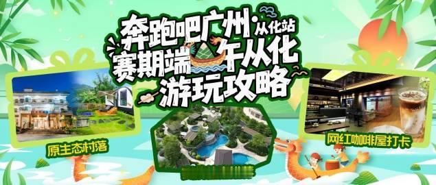 【奔跑吧广州·从化站｜赛期端午从化游玩攻略<br />】
