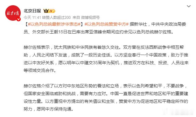 【#以色列总统最新涉华表态#】
#以色列总统赞赏中方#  
以色列总统赫尔佐格表示，犹太民族和中华民族有着悠久交往。
双方曾在反法西斯战争中相互帮助，人民之间结下友谊，成就了一段历史佳话。
以方坚定奉行一个中国政策，致力于推进以中友好关系，愿以明年以中建交35周年为契机，推进双方在科技、投资 ​