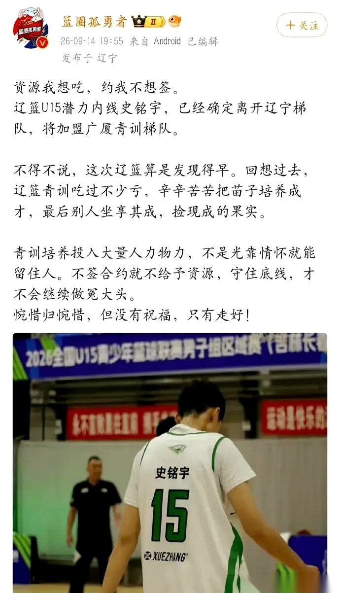 15岁的辽宁U15潜力内线史铭宇，转头和浙江广厦签了约。
辽宁队前期为了留住这棵好苗子，搭进去了不少训练机会。
如今有当地篮球媒体人发文斥责这名小将想吃资源又不想签合约。
媒体人急眼完全能理解。自己俱乐部一点一点用资源喂出来的人，眼看要出成绩了，转眼归了别的队伍，换谁心里都得堵得慌。
但咱们退一步掂