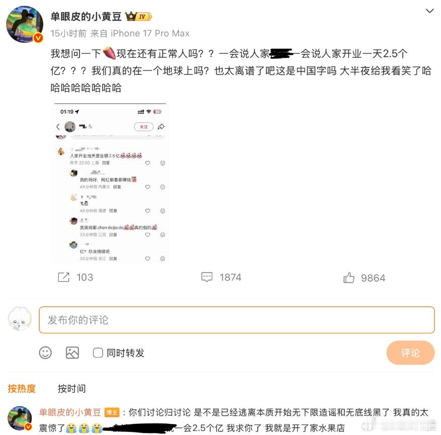 【#小黄豆辟谣一天挣2点5亿##小黄豆深夜怒怼造谣者#】网红最近被传水果店开业一天收入2.5亿，本人直接发文怒斥：“你们讨论归讨论，是不是已经逃离本质开始无下限造谣和无底线黑了，我真的太震惊了，一会2.5个亿，我求你了，我就是开了家水果店。”说实话，一家水果店一天营业额2.5亿 ​