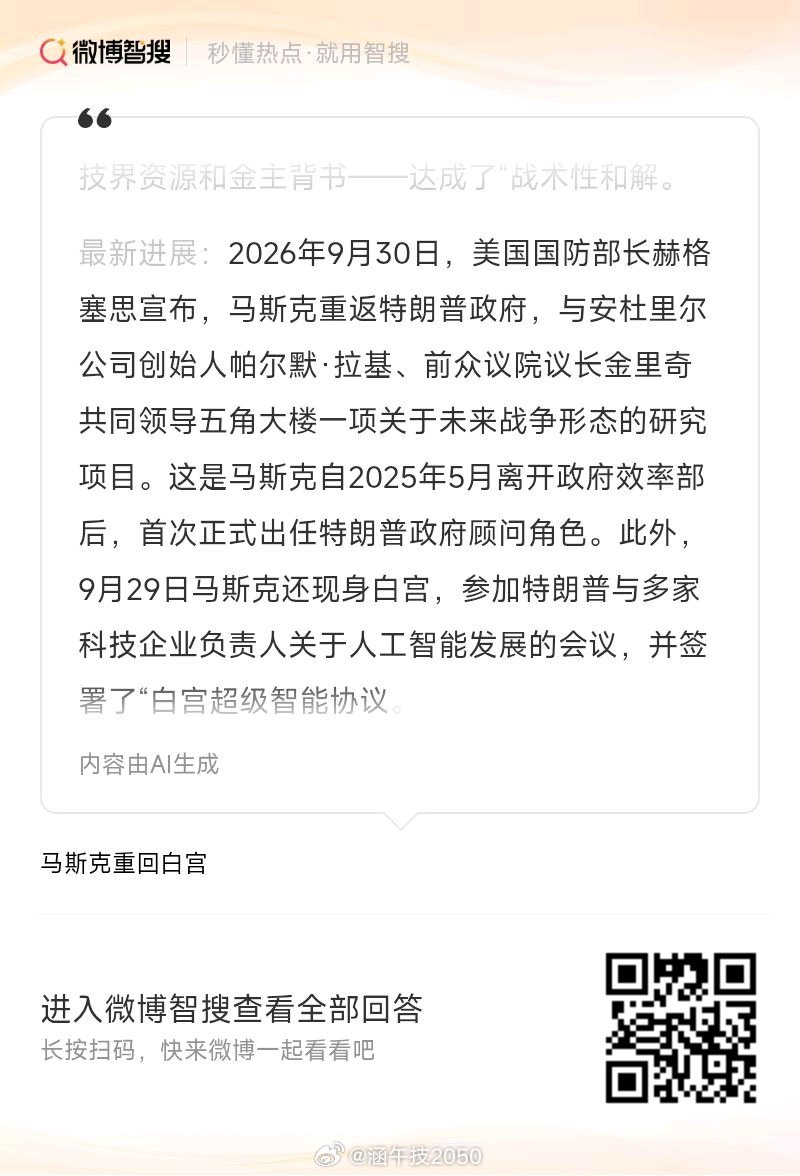 #马斯克重回白宫#2026年9月30日，美国国防部长赫格塞思宣布，#马斯克重返特朗普政府，与安杜里尔公司创始人帕尔默·拉基、前众议院议长金里奇共同领导五角大楼一项关于未来战争形态的研究项目#。这是马斯克自2025年5月离开政府效率部后，首次正式出任特朗普政府顾问角色。此外，9月29日马斯克还现身白宫 ​