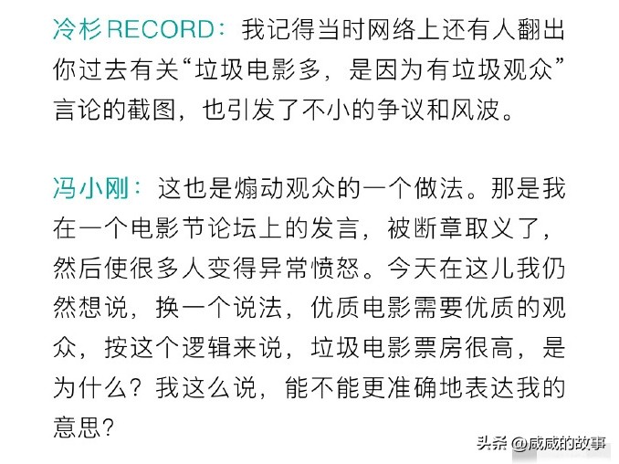 冯小刚再谈“垃圾观众”言论：当年被断章取义
 
时隔多年，冯小刚终于正面回应当年争议满满的“垃圾观众”言论。
 
当年一句话惹怒全网，大家认为他把烂片泛滥的锅甩给观众。
 
如今他解释：原话被曲解，本意是市场需要优质观众，烂片之所以横行，是因为有人买单。
 
道理没错，但话说得刺耳、站位不妥。