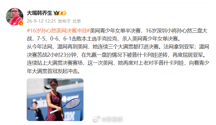 【#韩乔生谈孙心然美网冲冠#】9月12日，发文谈#16岁孙心然美网决赛冲冠#：从今年法网、温网再到美网，她连续三个大满贯都打进决赛。法网拿到亚军；温网决赛苦战2小时23分钟，在先赢一盘的情况下被普什卡列娃逆转，再度屈居亚军。
连续站上大满贯决赛赛场，这一次美网，她再度对上老对手普 ​