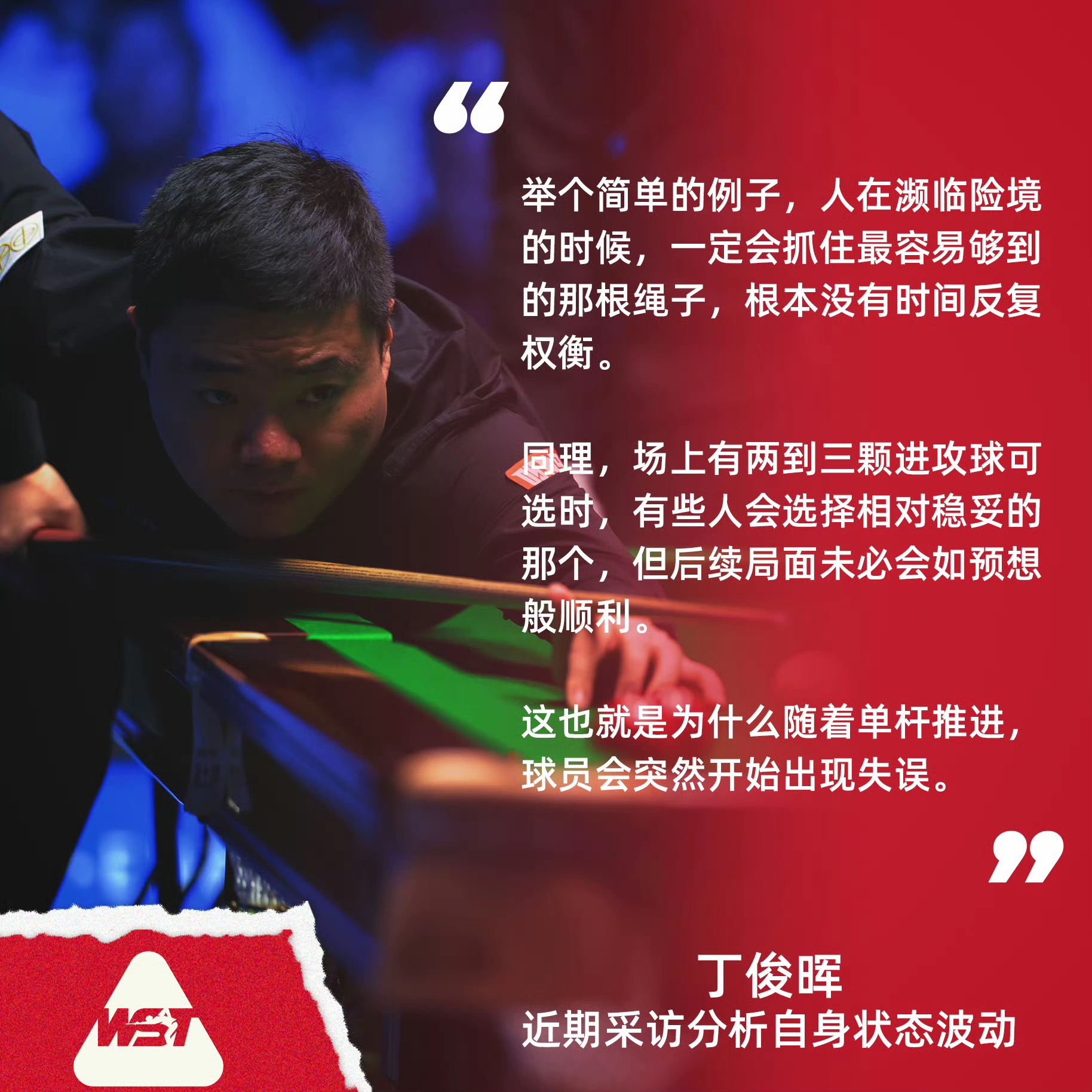 丁俊晖的状态起伏是多个层面的因素叠加导致的。丁主任已有两年未能打进排名赛决赛，输给排名靠后的球员已不算爆冷……
丁俊晖坦言，自己至今仍在寻找保持稳定状态的秘诀。他认为，即使是最伟大的球员，也可能难以掌控那些决定球台上成败的细微差距。
丁俊晖本人多次坦言，状态波动更多源于技术层面的原因，而非心态或信心