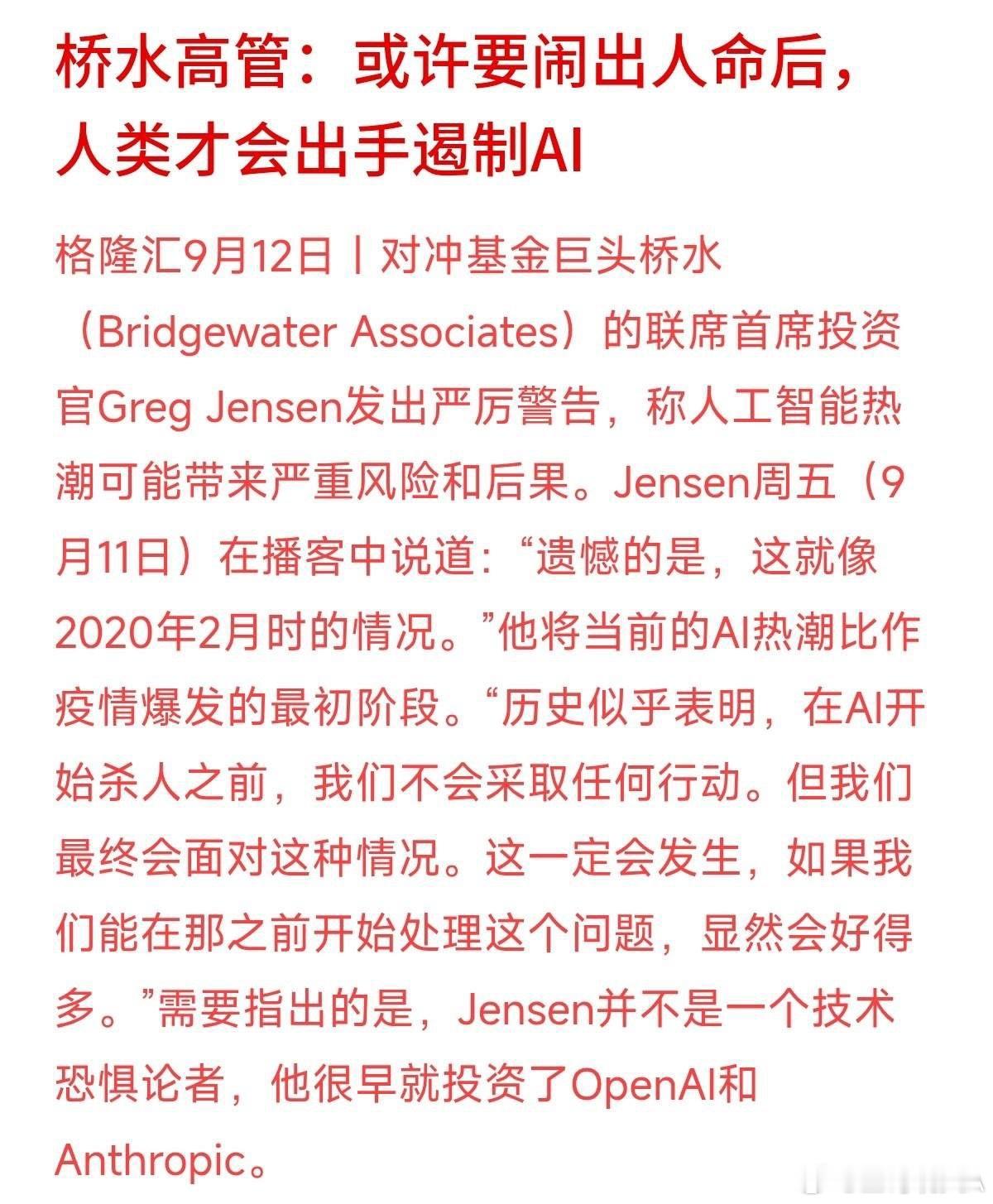 连OpenAI的早期投资者、桥水巨头都出来预警AI风险了，甚至把现在比作2020年2月疫情爆发前夕。
桥水联席CIO Greg Jensen直言，人类可能非要等到出大事才肯去遏制AI风险。有意思的是，他自己很早就投资了OpenAI和Anthropic，绝不是什么不懂技术的“退烧派”。
大佬一边靠AI赚钱，一边大声喊风险，背后的 ​
