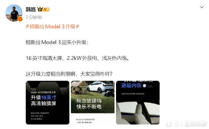 #韩路谈特斯拉Model3升级#【#韩路说特斯拉Model3升级力度相当有限#】10月1日，#特斯拉Model 3升级#引发关注。对此，发文指出：特斯拉Model 3迎来小升级：16英寸高清大屏、2.2kW外放电、浅灰色内饰。这升级力度相当有限啊。 ​​​