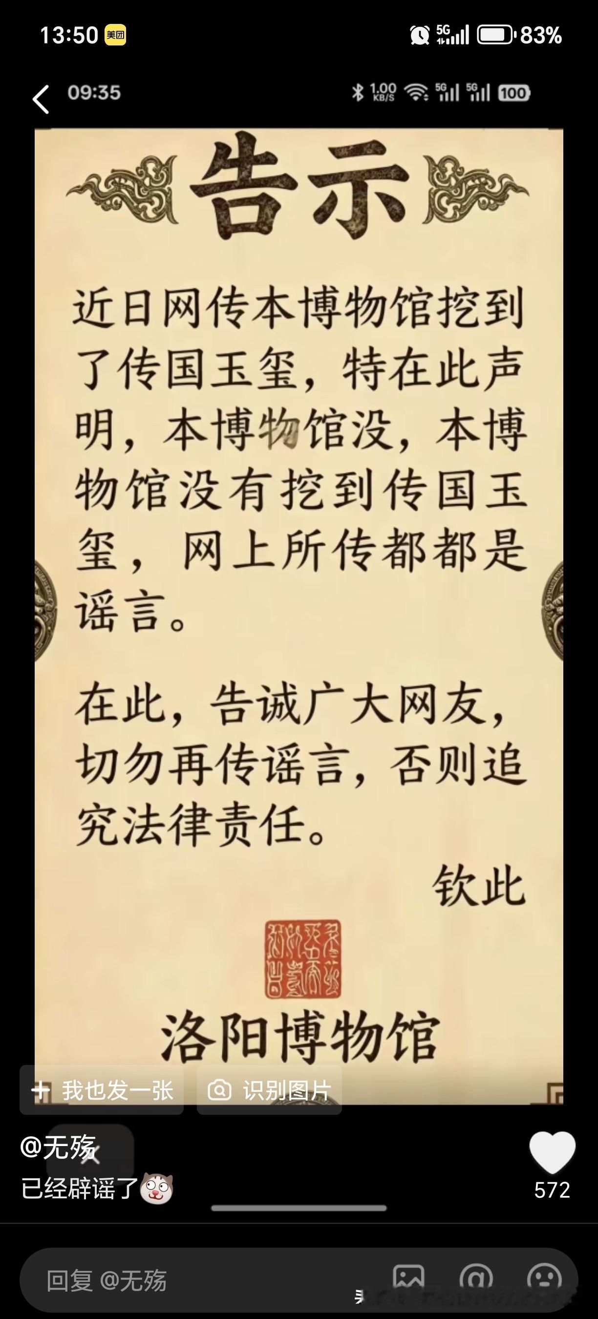 洛阳博物馆“挖到传国玉玺”纯属谣言，官方已出面澄清
近日，网上流传起“洛阳博物馆挖到传国玉玺”的说法，引来大量关注。针对此事，洛阳博物馆已经发布正式公告辟谣，明确说明本馆从未挖到传国玉玺，网传的相关内容全是不实传言，同时提醒广大网友切莫继续传播谣言，否则将依法追究相关责任。
传国玉玺作为中国古代皇权