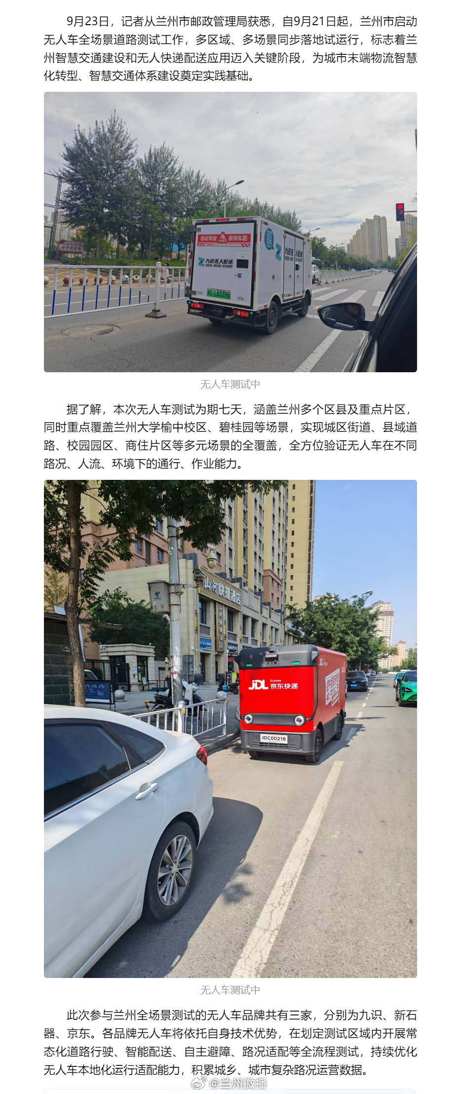 兰州启动无人车全场景道路测试【兰州启动无人车全场景测试 这几天，你会在兰州路上看到“他们”】9月23日，从兰州市邮政管理局获悉，自9月21日起，兰州市启动无人车全场景道路测试工作，多区域、多场景同步落地试运行，标志着兰州智慧交通建设和无人快递配送应用迈入关键阶段，为城市末端物流智慧化转型、智慧交通体系建设奠定实践基础。同城热点创作计划文旅中国行