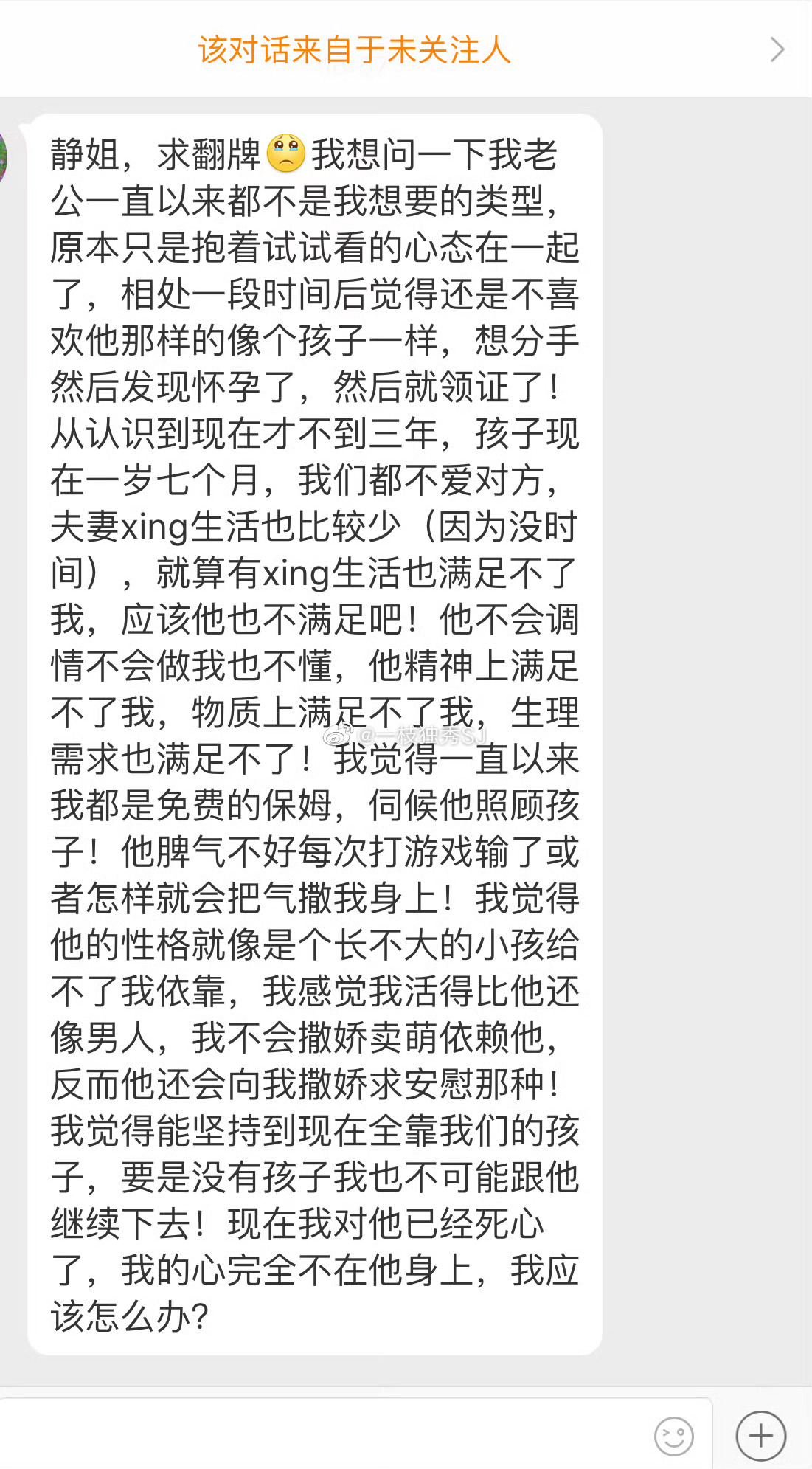 “静姐
求翻牌

我想问一下
我老公一直以来都不是我想要的类型
原本只是抱着试试看的心态在一起了
相处一段时间后
觉得还是不喜欢他那样的
像个孩子一样
想分手然后发现怀孕了
然后就领证了

从认识到现在才不到三年
孩子现在一岁七个月
我们都不爱对方
夫妻xing生活也比较少(因为没时间)
就算有xing生 ​