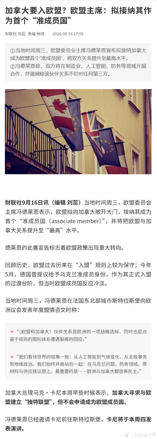 #欧盟拟接纳加拿大作为首个准成员国#【加拿大要入欧盟？欧盟主席：拟接纳其作为首个“准成员国”】财联社9月16日讯，当地时间周三，欧盟委员会主席冯德莱恩表示，欧盟拟向加拿大敞开大门，接纳其成为首个“准成员国（associate member）”，并将把欧盟与加拿大关系提升至“最高”水平。

德莱恩的此番 ​