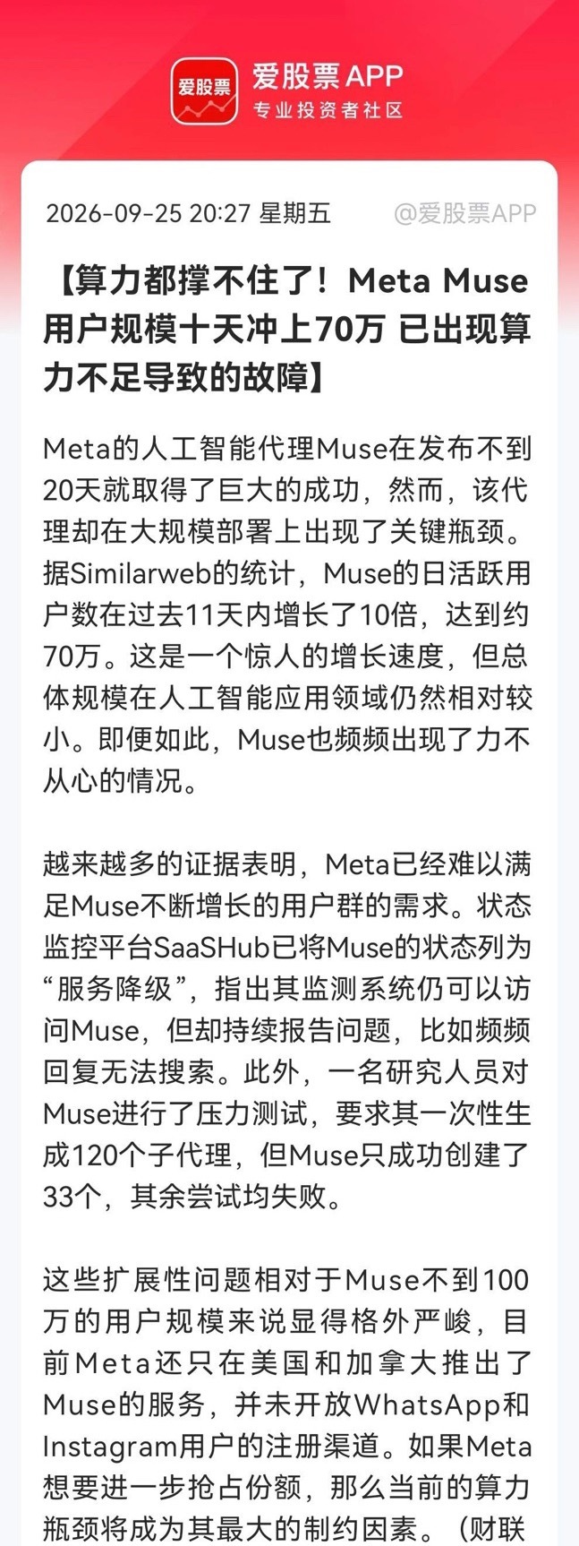 太猛了吧！Meta的AI爆火，算力都“崩”了，下周大科技还不起飞？

消息上：

 Meta的AI代理Muse发布不到20天用户激增，日活11天增10倍至约70万，却因算力不足频现故障：服务降级、搜索失败，压力测试生成120个子代理仅成功33个。目前仅限美加，未开放WhatsApp和Instagram注册，算力瓶颈成其扩张最大制 ​