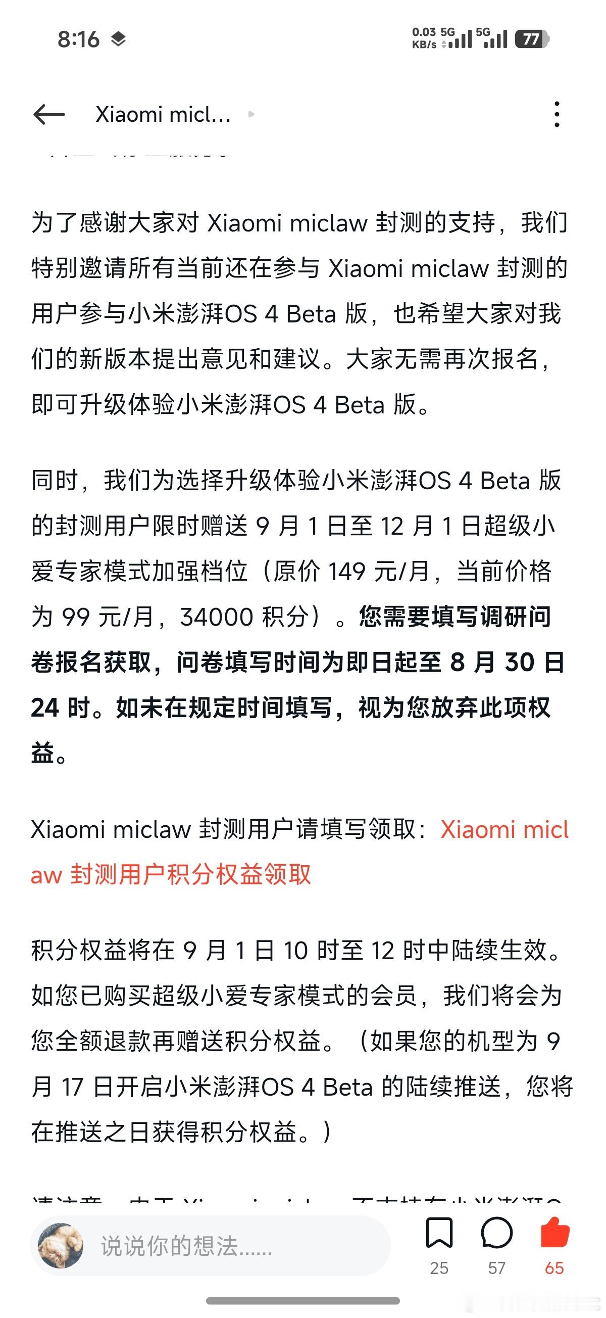 Xiaomi miclaw封测参与用户的可以领取超级小爱专家模式权益：
1. 系统升级权益：当前仍在参与Xiaomi miclaw封测的用户，无需重新报名，即可直接升级体验小米澎湃OS 4 Beta版，官方欢迎用户提出反馈意见。
2. 限时赠送权益：选择升级该系统的封测用户，可限时领取9月1日-12月1日的超级小爱专家模式加强 ​