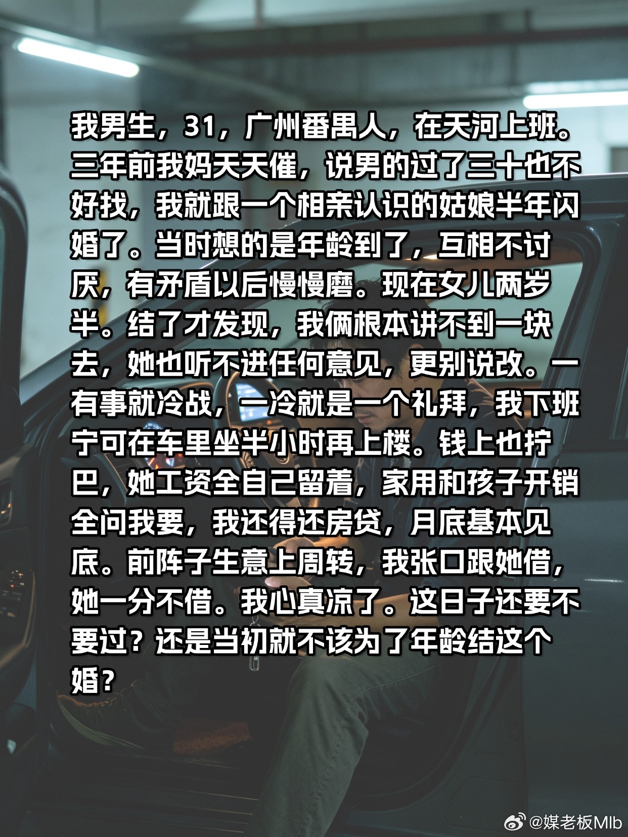 [泪奔]别在没感情基础的情况下，为了年龄闪婚

我男生，31，广州番禺人，在天河上班。三年前我妈天天催，说男的过了三十也不好找，我就跟一个相亲认识的姑娘半年闪婚了。当时想的是年龄到了，互相不讨厌，有矛盾以后慢慢磨。现在女儿两岁半。结了才发现，我俩根本讲不到一块去，她也听不进任何意见，更 ​