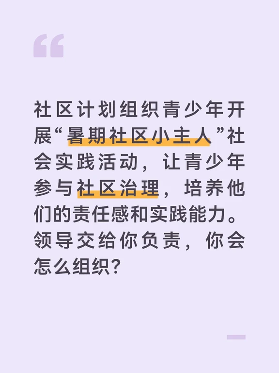 答案：
“暑期社区小主人”社会实践活动，能够让青少年走出课堂，走进社区，在实践中锻炼自己，同时为社区治理注入新的活力。我会精心设计活动内容和形式，让青少年在实践中成长，在奉献中收获。
前期准备阶段，我会先成立活动筹备小组，制定详细的活动方案。通过问卷调查和与学校沟通，了解辖区内青少年的年龄、兴趣爱好和实践需求。根据青少年的特点，将活动分为“小小网格员”“小小宣传员”“小小志愿者”“小小设计师”四个主题，适合不同年龄段的青少年参与。同时，招募社区工作人员、志愿者和学校老师担任活动指导老师，对青少年进行指导和培训。
然后，通过社区公告栏、业主群、学校等渠道，发布活动通知，招募青少年参加。根据报名情况，将青少年分成若干个小组，每个小组配备一名指导老师。同时，准备活动所需的物资，如志愿者服装、工作牌、宣传资料、工具等。
活动实施阶段，我会组织开展丰富多彩的实践活动：一是“小小网格员”体验活动，让青少年跟随社区网格员入户走访，了解居民的需求，协助网格员进行信息登记、政策宣传等工作；二是“小小...