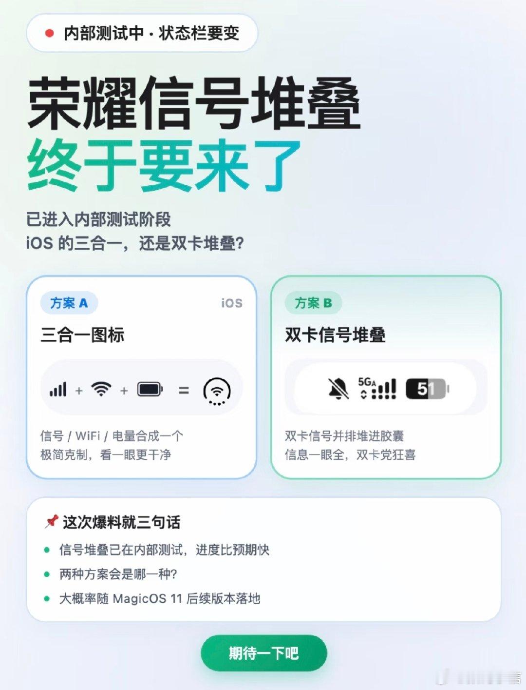 #MagicOS11#荣耀大家盼了好久的状态栏信号堆叠功能，已经在内测啦，进度比预想的更快！
现在有两个候选方案：
方案A：三合一胶囊，信号、WiFi、电量整合在一起；
方案B：双卡信号堆叠，双卡用户狂喜！
最终上线哪款还没定，大概率会在MagicOS11后续版本推送，快来猜猜官方会选哪一种？#magicos月月新# ​
