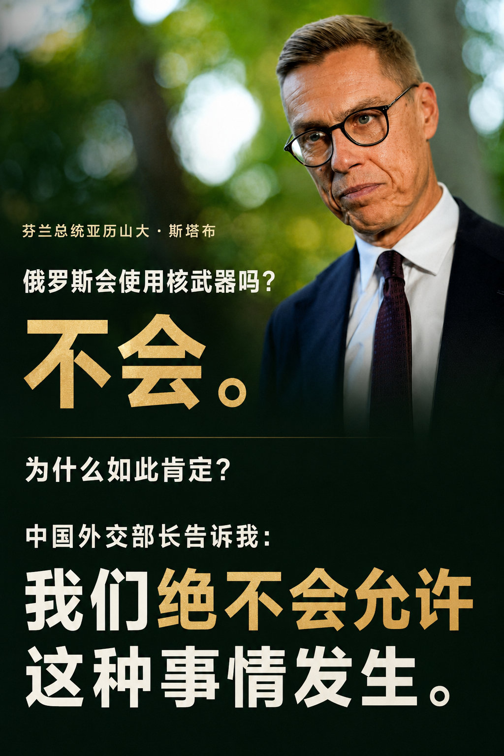 主持人：俄罗斯会使用核武器吗？

芬兰总统斯塔布：不。

主持人：你为什么这么肯定？

芬兰总统斯塔布：今年夏天中国​​外交部长来访。我提出了这个问题，他说：“我们绝不会允许这种事情发生。”我认为，这是一个很好的威慑。 ​​​​