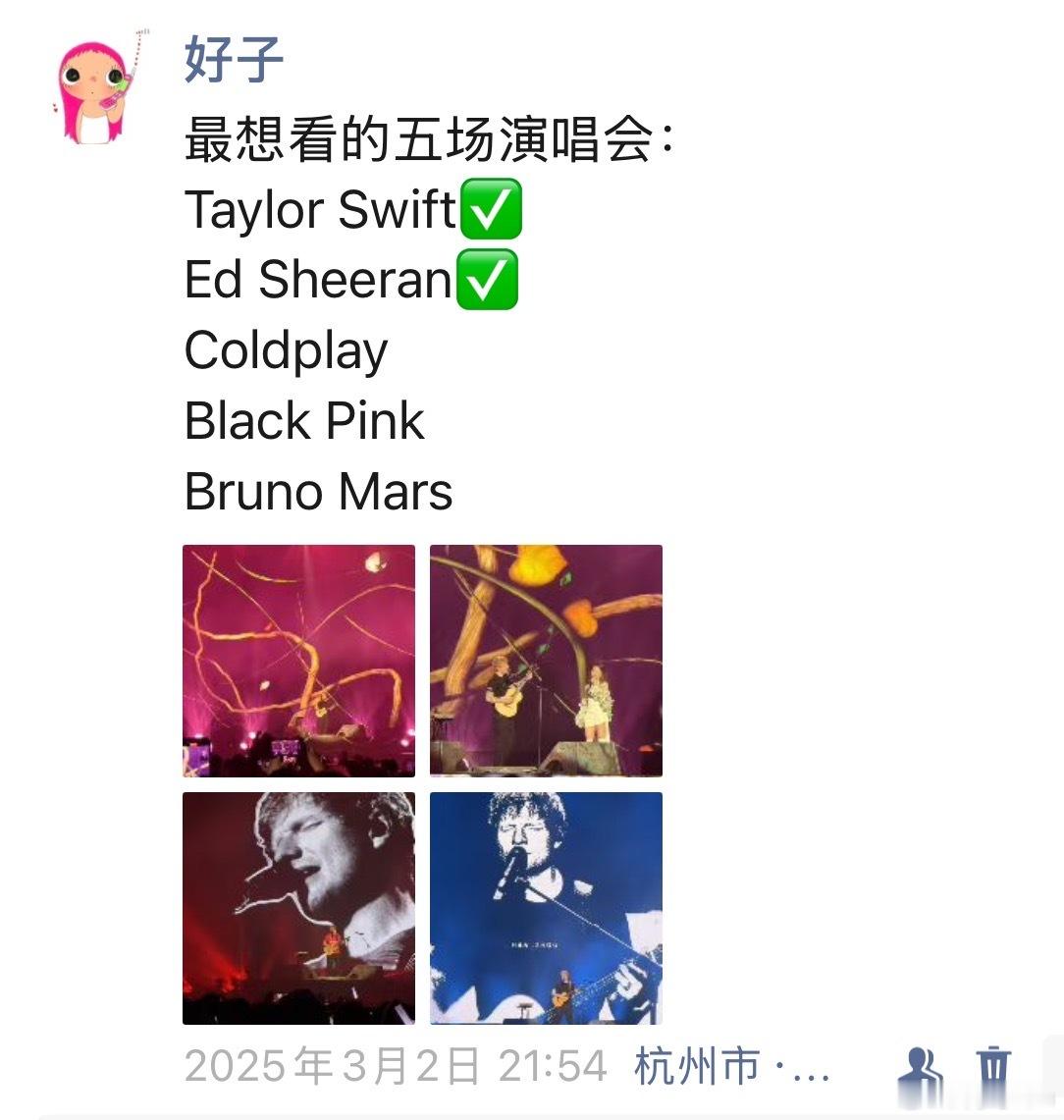 我真的太牛了…

刚才靠自己抢到了Brunomars内场的票………

最想看的五位，Taylor swift/Ed Sheeran/Coldplay/Blackpink/Bruno mars集齐！！！！

而且全都是原价票自己抢的，我不买黄牛！按铁头的话来说这真是命里带票了，谁懂啊啊啊啊啊我终于可以去看bruno mars了！！！

There ll be no sunlights ​