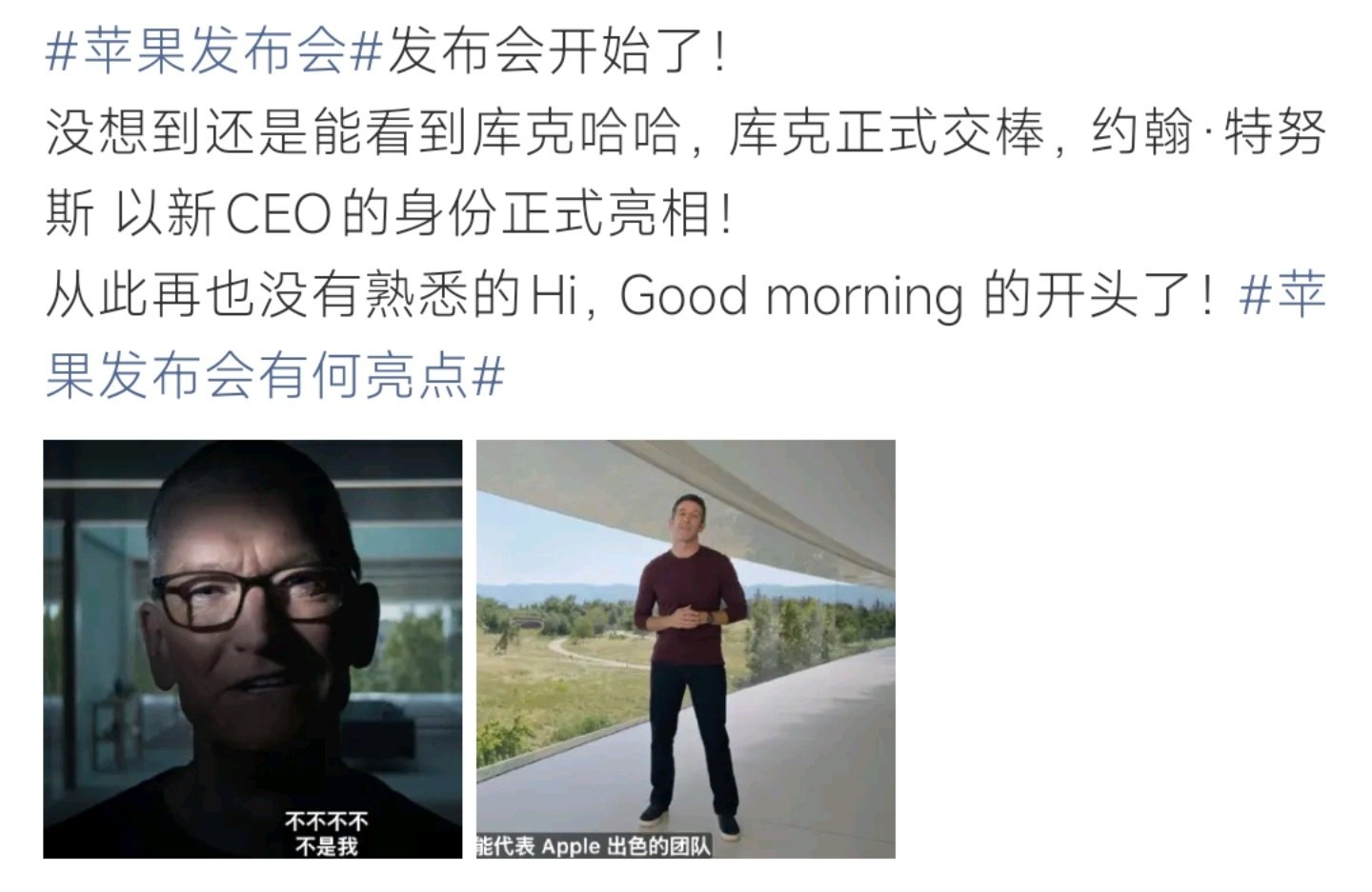 #库克 这次不是我#苹果发布会迎来时代交接，库克正式交棒，约翰·特努斯以新任CEO身份登台。熟悉的Hi Good morning成为回忆，不少老果粉感慨，属于库克的发布会时代落幕了。 ​