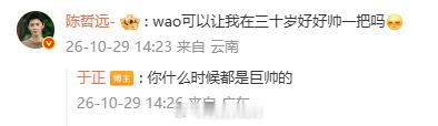 #陈哲远[超话]#【#陈哲远问于正可以让他好好帅一把吗#】#于正回复陈哲远你什么时候都是巨帅的# 10月29日，发文为庆生，随后现身评论区：wao可以让我在三十岁好好帅一把吗[害羞] 回复到：你什么时候都是巨帅的。（编辑：qq）#陈哲远为吃播饿了小半个月# ​​