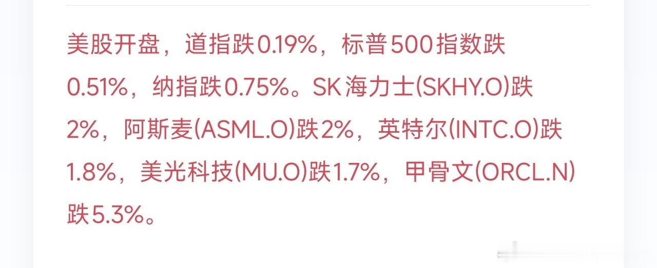 美股开磐磐面走弱，三大指数集体下行。道琼斯指数小幅下挫0.19%，标普500跌幅扩大至0.51%，纳斯达克指数跌幅达到0.75%。
 
科技半导体板块普遍承压：SK海力士、阿斯麦双双下跌2%，英特尔回落1.8%，美光科技跌1.7%；甲骨文表现弱势，大幅下挫5.3%，领跌大磐。#币圈##比特币跳水29万人爆仓# ​