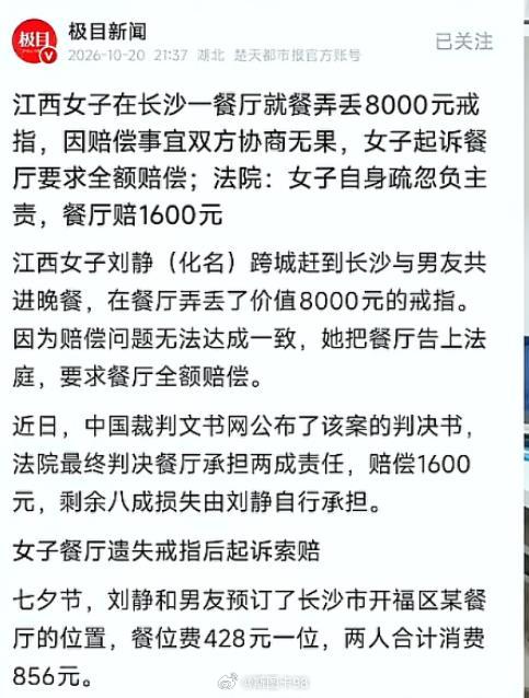 江西女子刘静（化名）跨城赶到长沙与男友共进晚餐，在餐厅弄丢了价值8000元的戒指。因为赔偿问题无法达成一致，她把餐厅告上法庭，要求餐厅全额赔偿。
近日，中国裁判文书网公布了该案的判决书，法院最终判决餐厅承担两成责任，赔偿1600元，剩余八成损失由刘静自行承担。她不服，上诉，二审维持原判
这 ​
