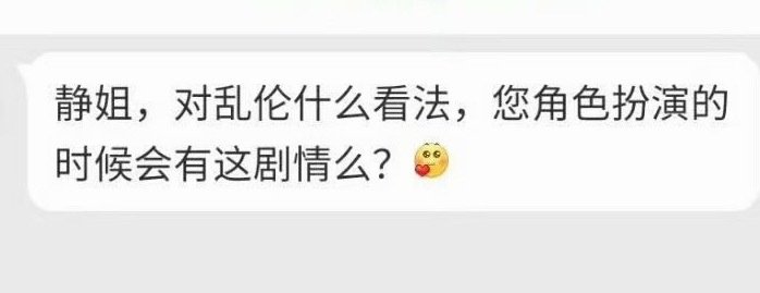 “静姐，对乱伦什么看法，
您角色扮演的时候会有这剧情么?”

1，没看法，不了解
2，就是孙宇晨喊景甜妈妈那种的吗？我没角色扮演过。 ​