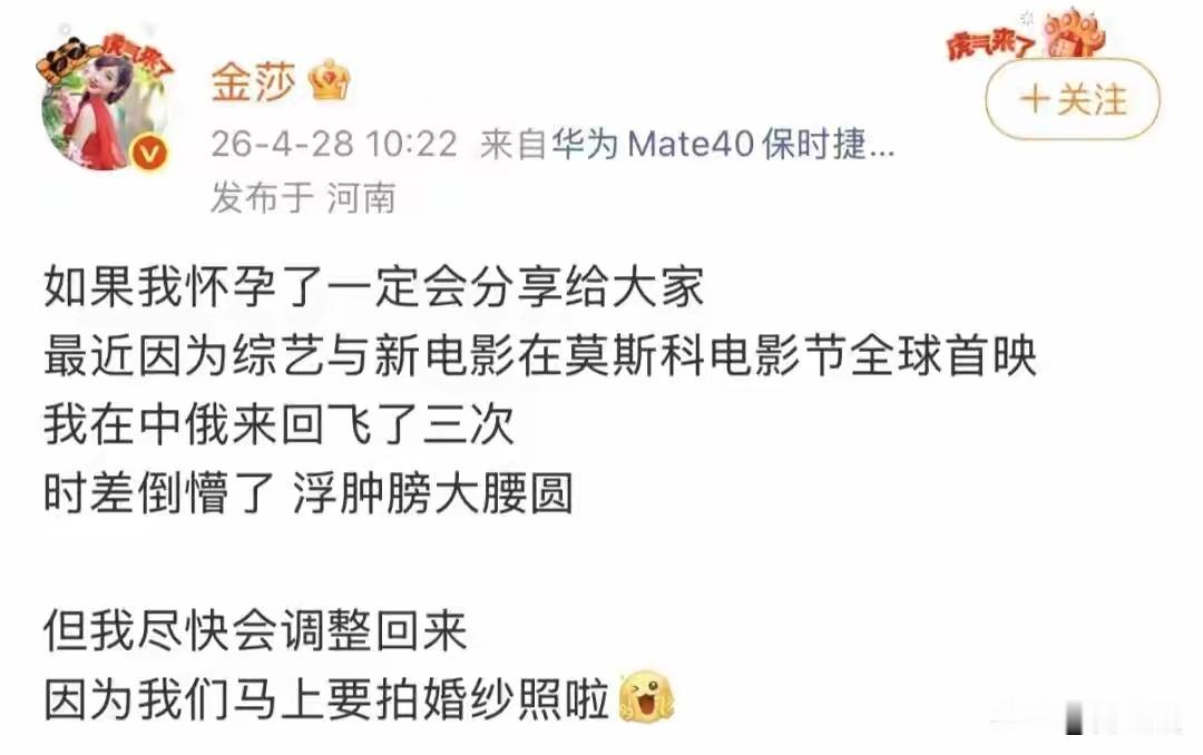 10月9日，金莎发文再度辟谣怀孕传闻：“最近食欲太好，吃的肚子圆圆的。没有怀孕，有好消息会和大家分享。”
此前，金莎否认怀孕冲上热搜，引关注。
其本人在社交平台发文称：
如果我怀孕了一定会分享给大家
最近因为综艺与新电影在莫斯科电影节全球首映
我在中俄来回飞了三次
时差倒懵了 浮肿膀大腰圆 ​